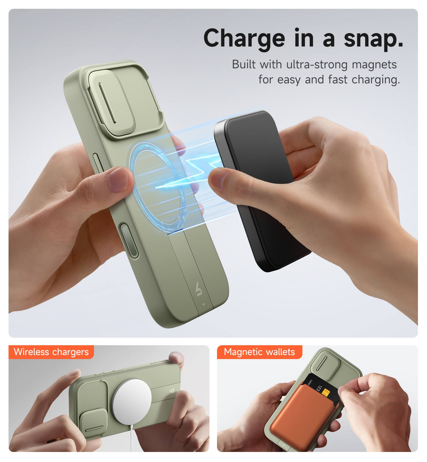Charge in a snap.  
Built with ultra-strong magnets for easy and fast charging.  

Wireless chargers  
Magnetic wallets