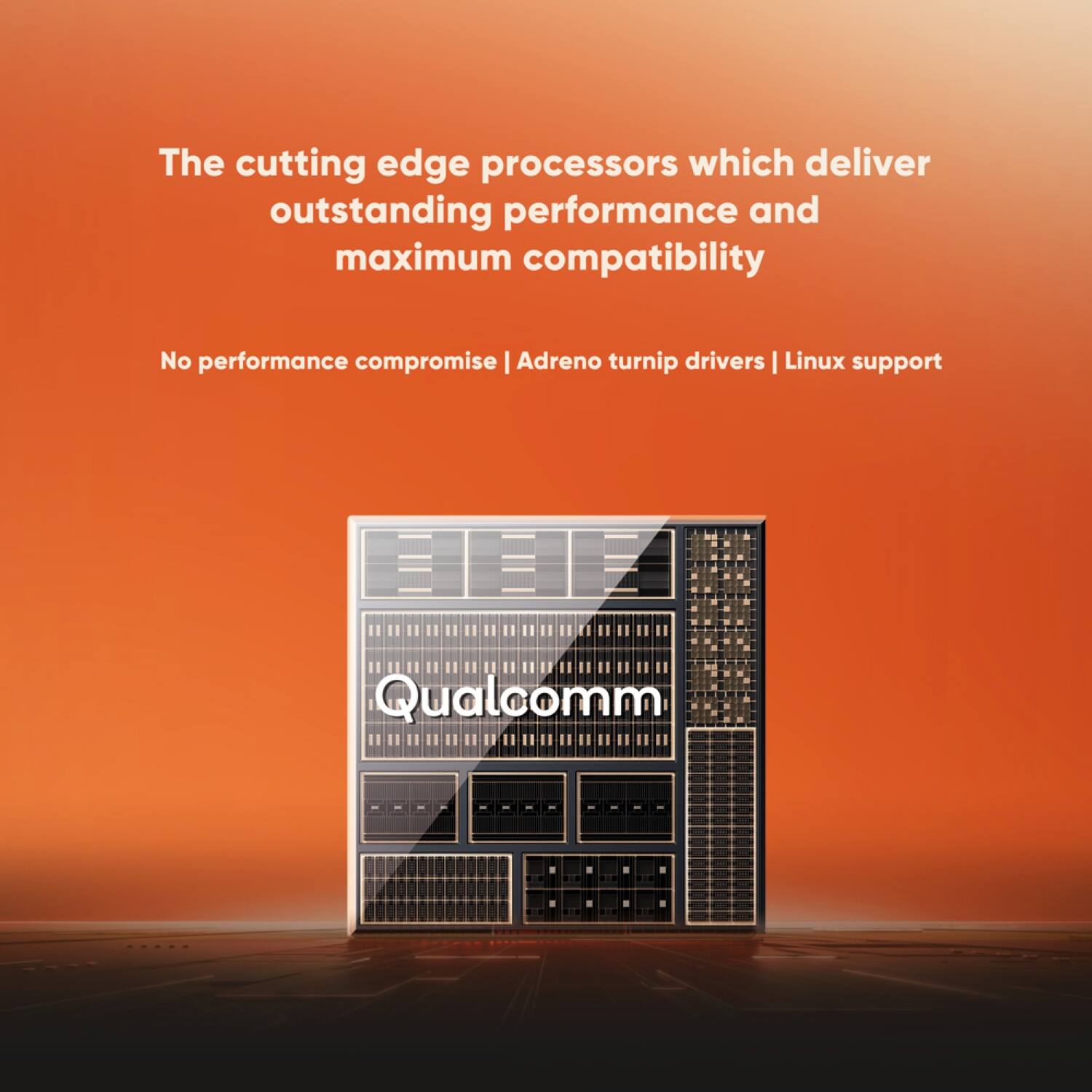 The cutting edge processors which deliver outstanding performance and maximum compatibility

No performance compromise | Adreno turnip drivers | Linux support

Qualcomm