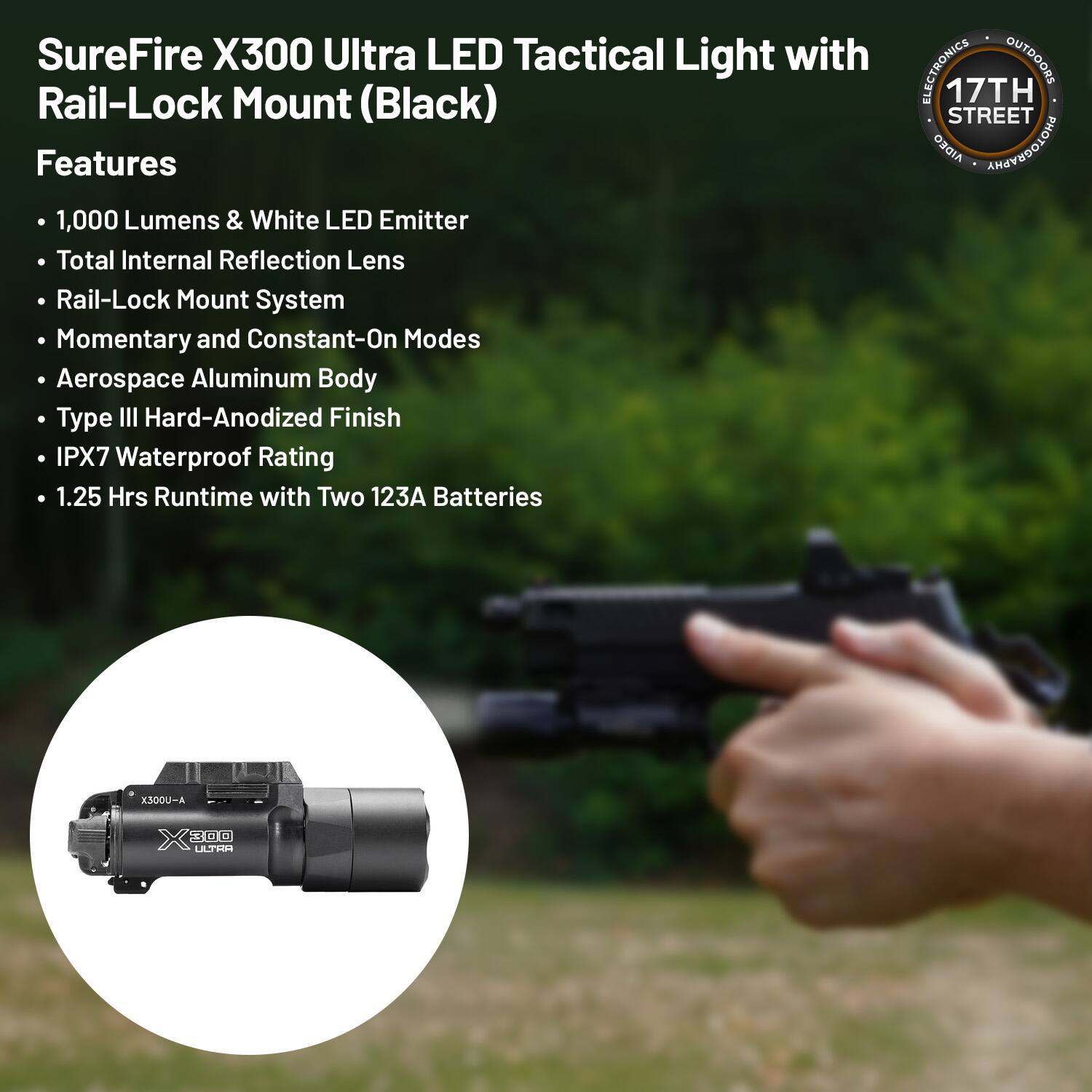SureFire X300 Ultra LED Tactical Light with Rail-Lock Mount (Black)

Features
- 1,000 Lumens & White LED Emitter
- Total Internal Reflection Lens
- Rail-Lock Mount System
- Momentary and Constant-On Modes
- Aerospace Aluminum Body
- Type III Hard-Anodized Finish
- IPX7 Waterproof Rating
- 1.25 Hrs Runtime with Two 123A Batteries