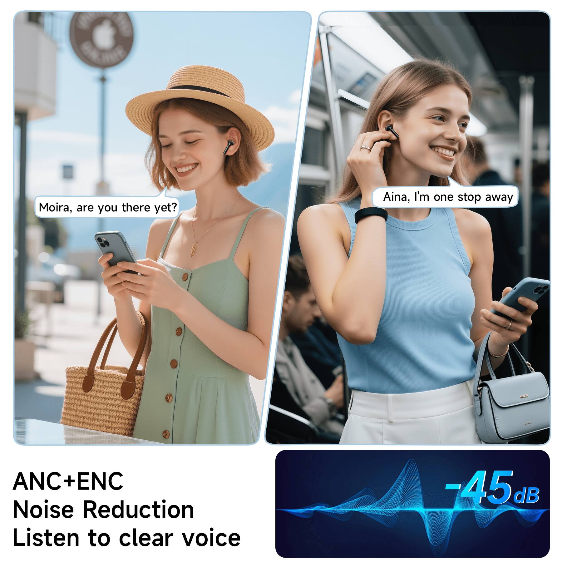 Moira, are you there yet?  
Aina, I'm one stop away  

ANC+ENC  
Noise Reduction  
Listen to clear voice  

-45 dB