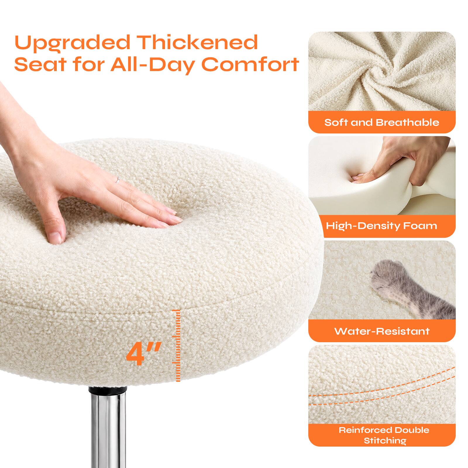 Upgraded Thickened Seat for All-Day Comfort  
Soft and Breathable  
High-Density Foam  
4" Water-Resistant  
Reinforced Double Stitching