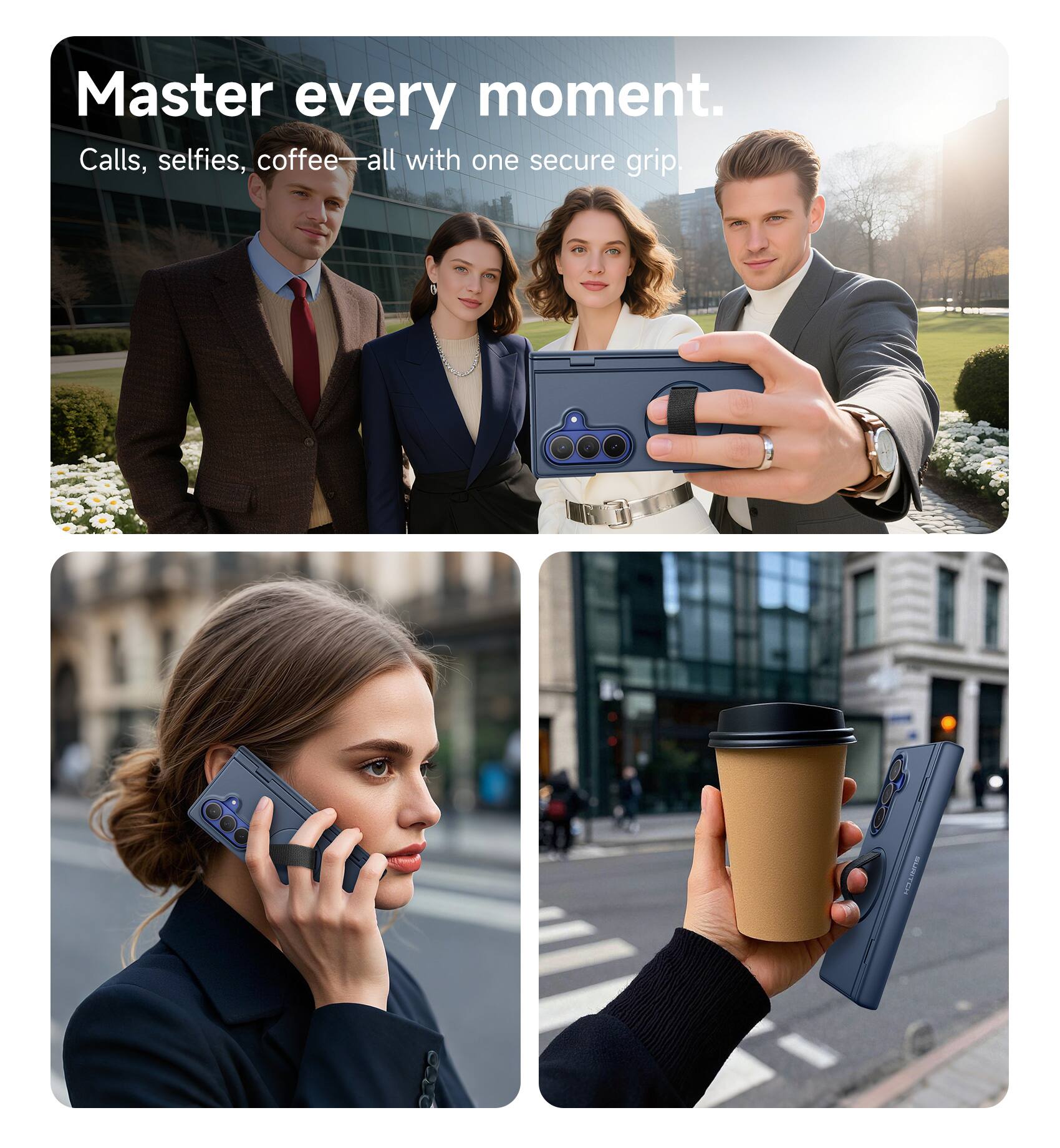 Master every moment.  
Calls, selfies, coffee—all with one secure grip.