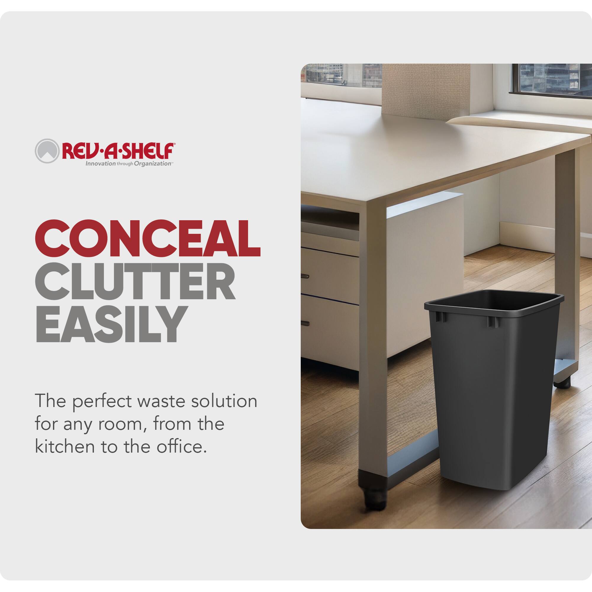 REV-A-SHELF  
Innovation through Organization  

CONCEAL CLUTTER EASILY  

The perfect waste solution for any room, from the kitchen to the office.