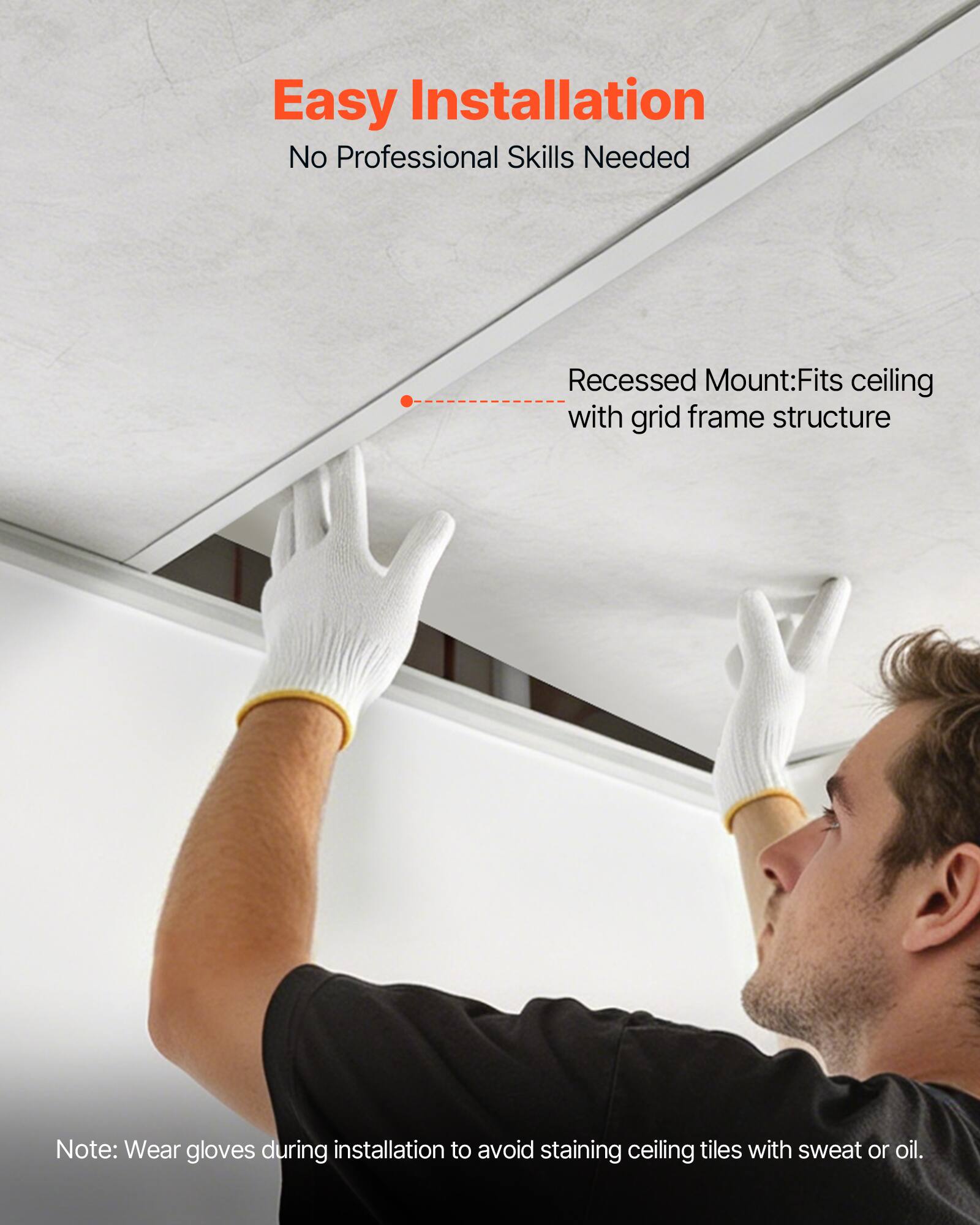 Easy Installation  
No Professional Skills Needed  

Recessed Mount: Fits ceiling with grid frame structure  

Note: Wear gloves during installation to avoid staining ceiling tiles with sweat or oil.