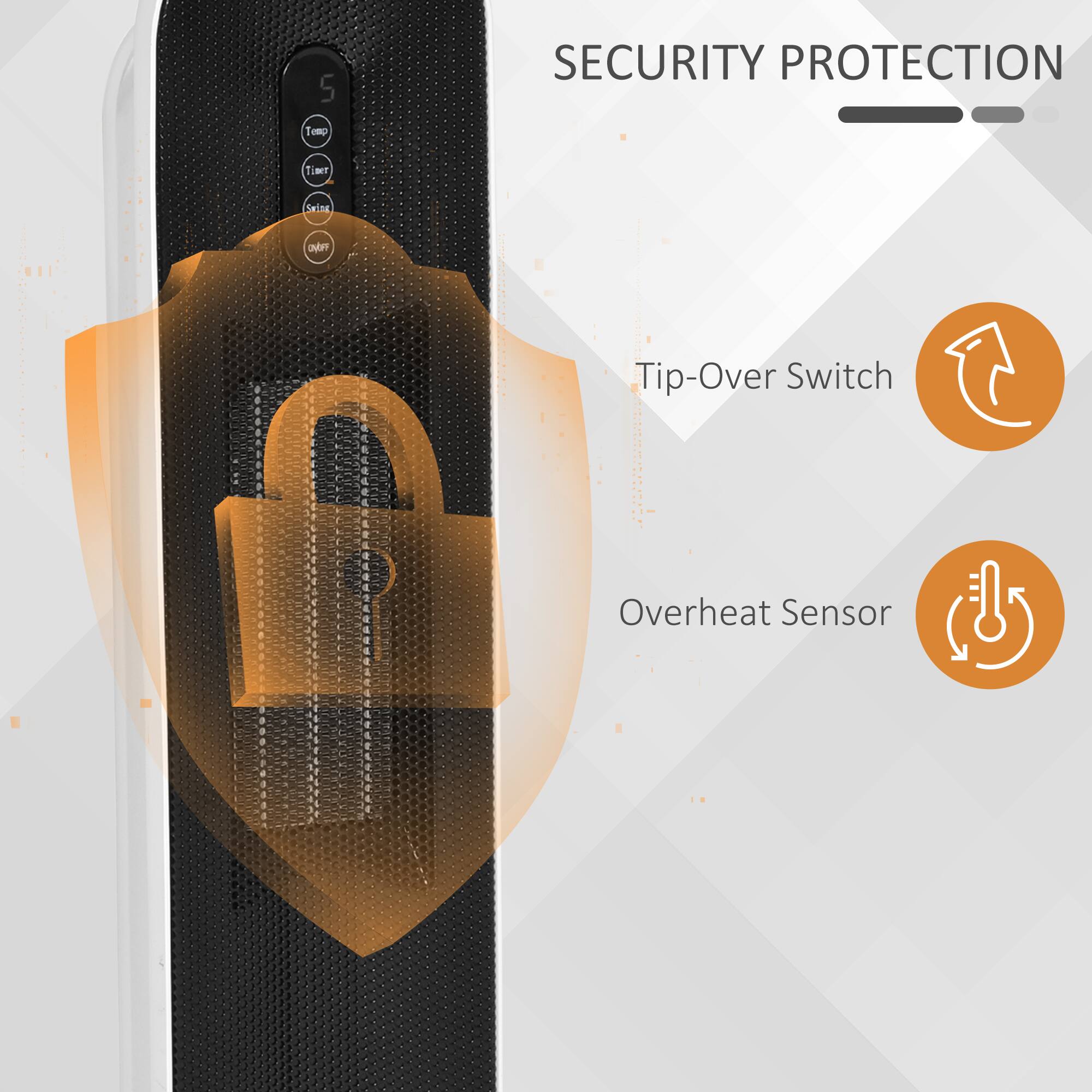 SECURITY PROTECTION

- Temp
- Timer
- Swing
- OVIFF
- Tip-Over Switch
- Overheat Sensor