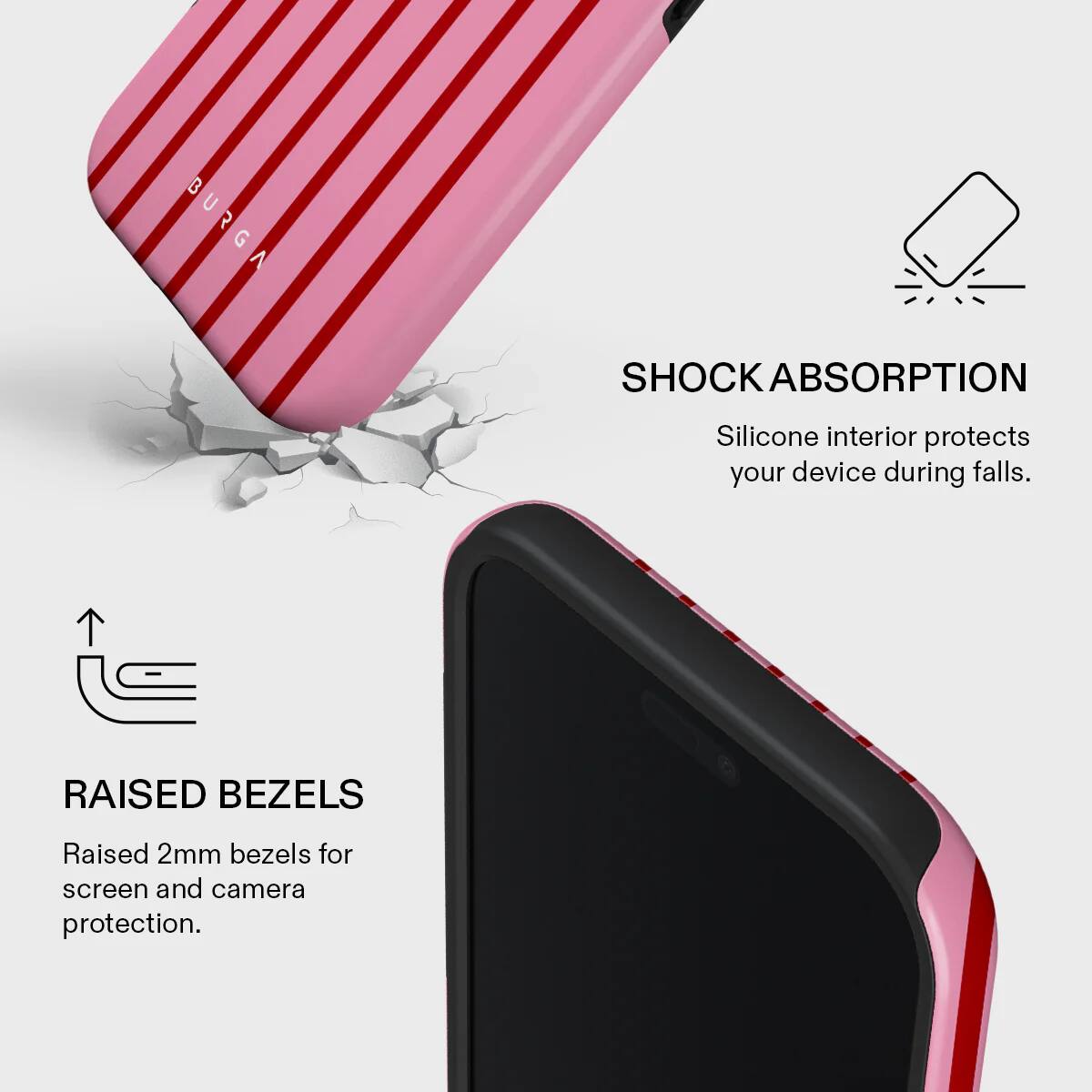 BURGA SHOCK ABSORPTION  
Silicone interior protects your device during falls.  

RAISED BEZELS  
Raised 2mm bezels for screen and camera protection.