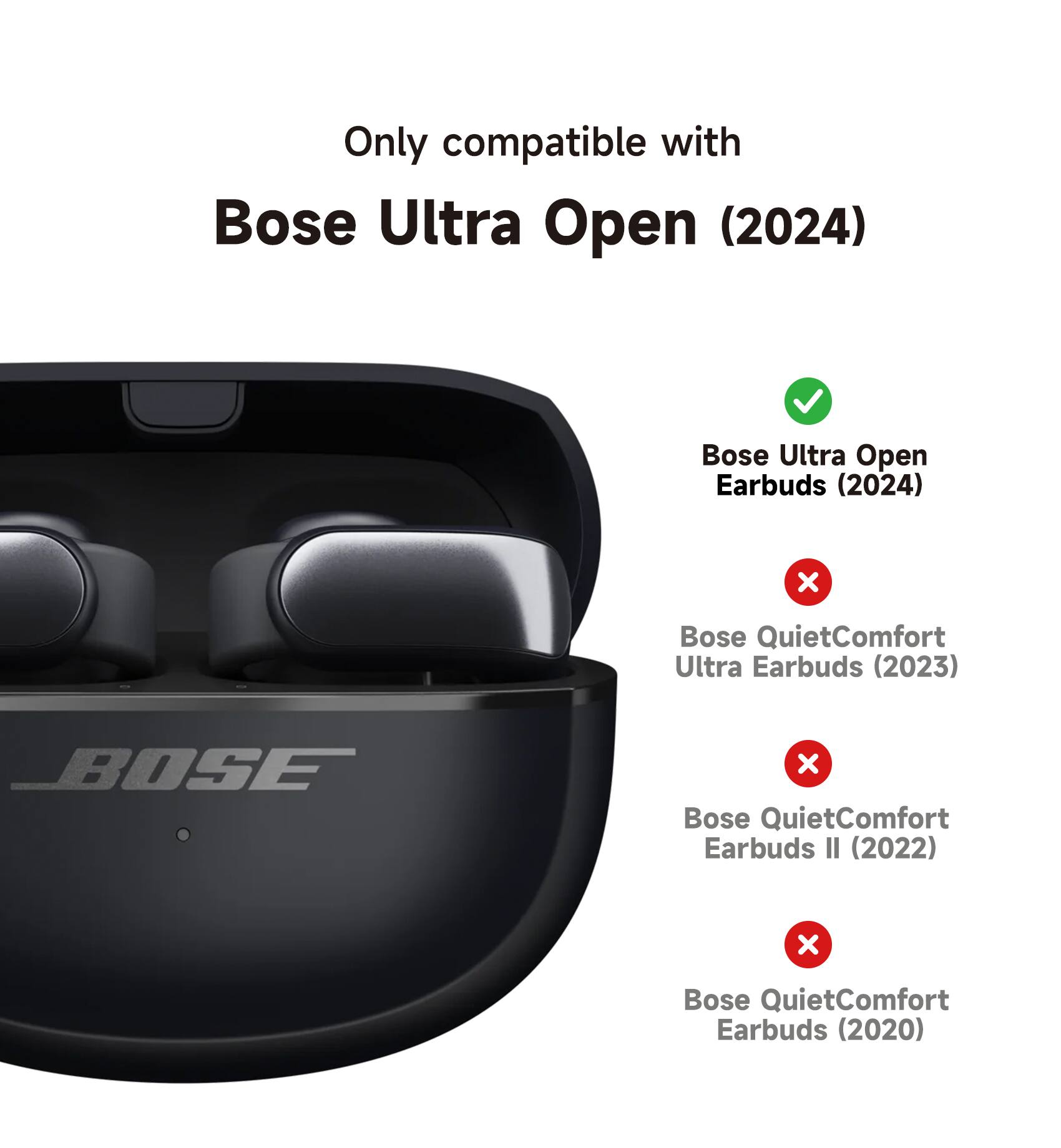 Only compatible with Bose Ultra Open (2024)  
Bose Ultra Open Earbuds (2024)  
Bose QuietComfort Ultra Earbuds (2023)  
Bose QuietComfort Earbuds II (2022)  
Bose QuietComfort Earbuds (2020)