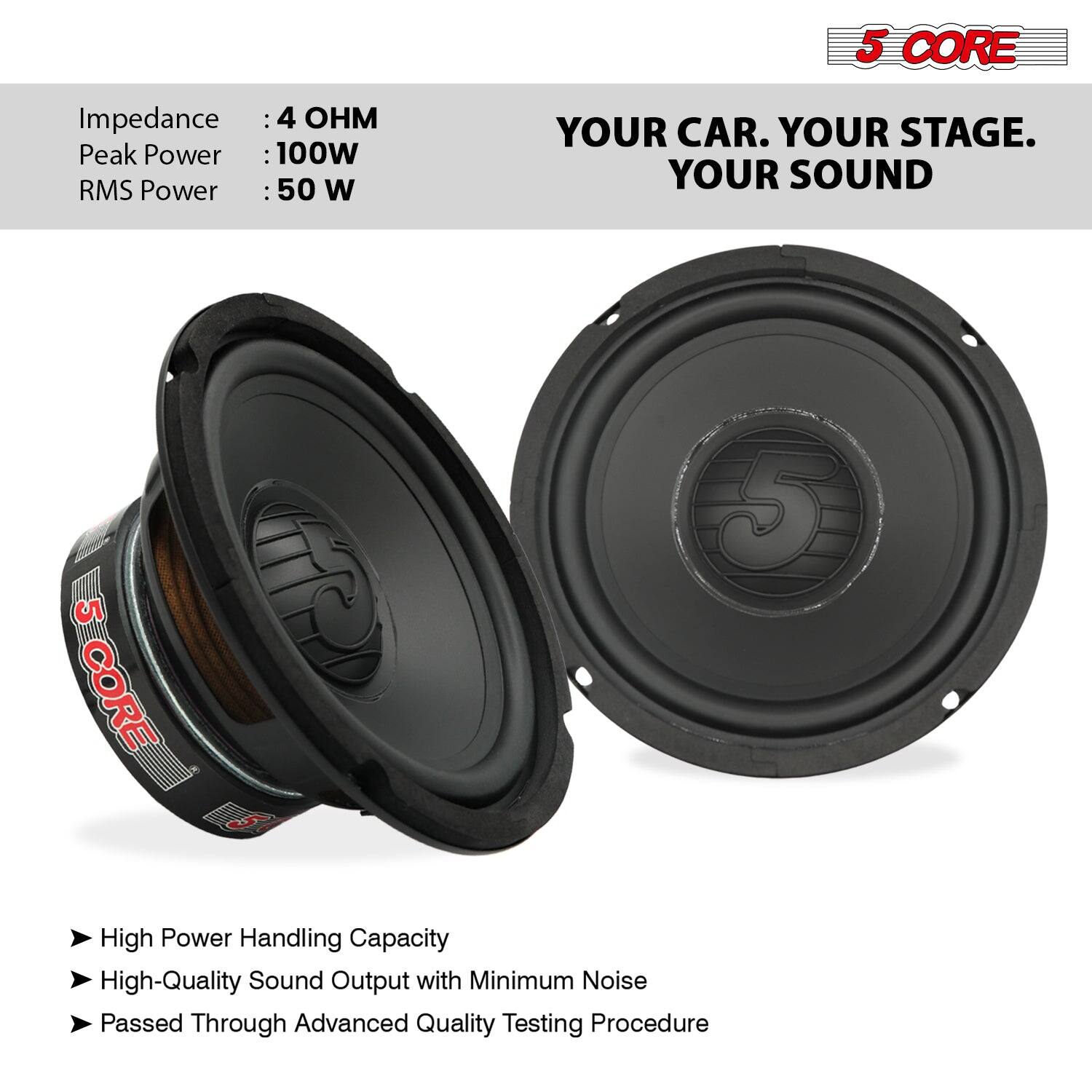 5 CORE Impedance : 4 OHM Peak Power : 100W RMS Power : 50 W YOUR CAR. YOUR STAGE. YOUR SOUND 5 CORE High Power Handling Capacity High-Quality Sound Output with Minimum Noise Passed Through Advanced Quality Testing Procedure