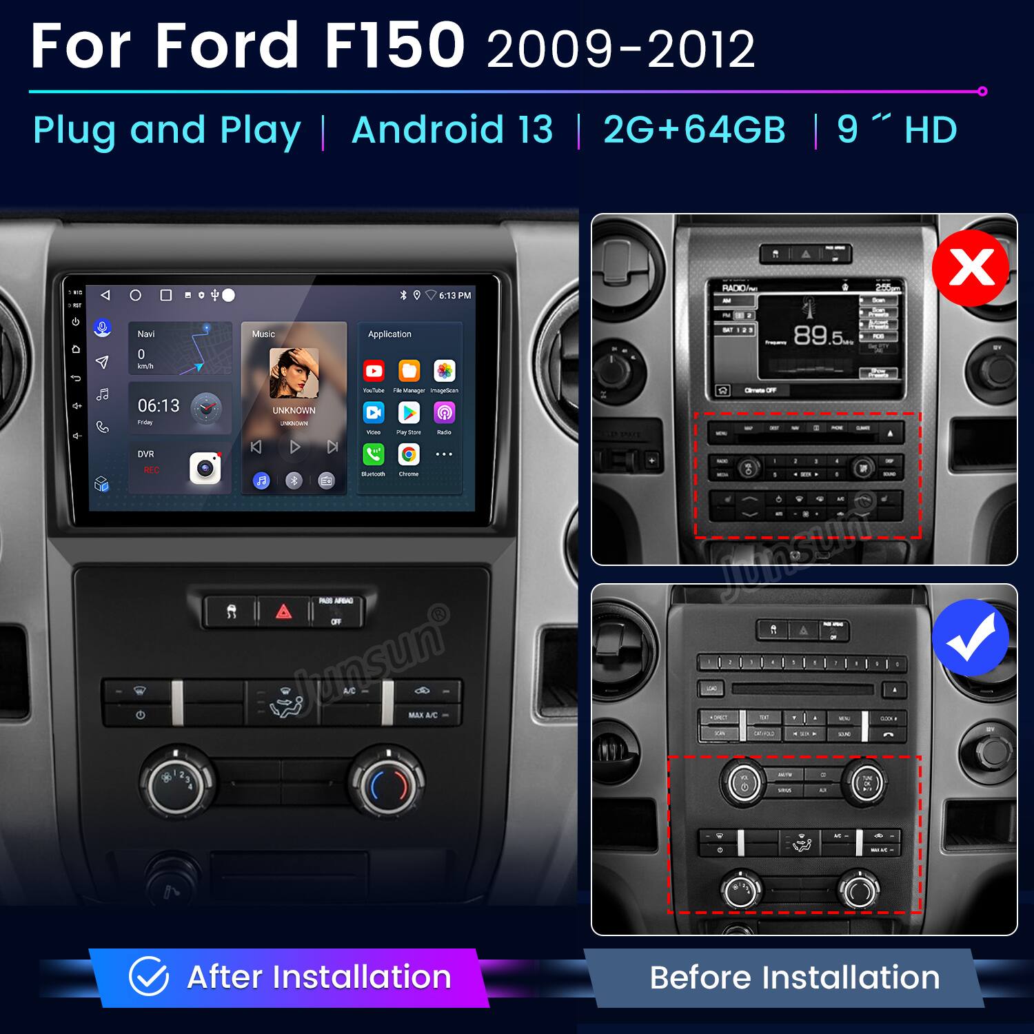 For Ford F150 2009-2012 Plug and Play Android 13 2G+64GB 9" HD

- Navi
- Music
- Application
- DVR
- 06:13
- Friday
- YouTube
- File Manager
- Play Store
- WhatsApp
- Chrome

After Installation
Before Installation