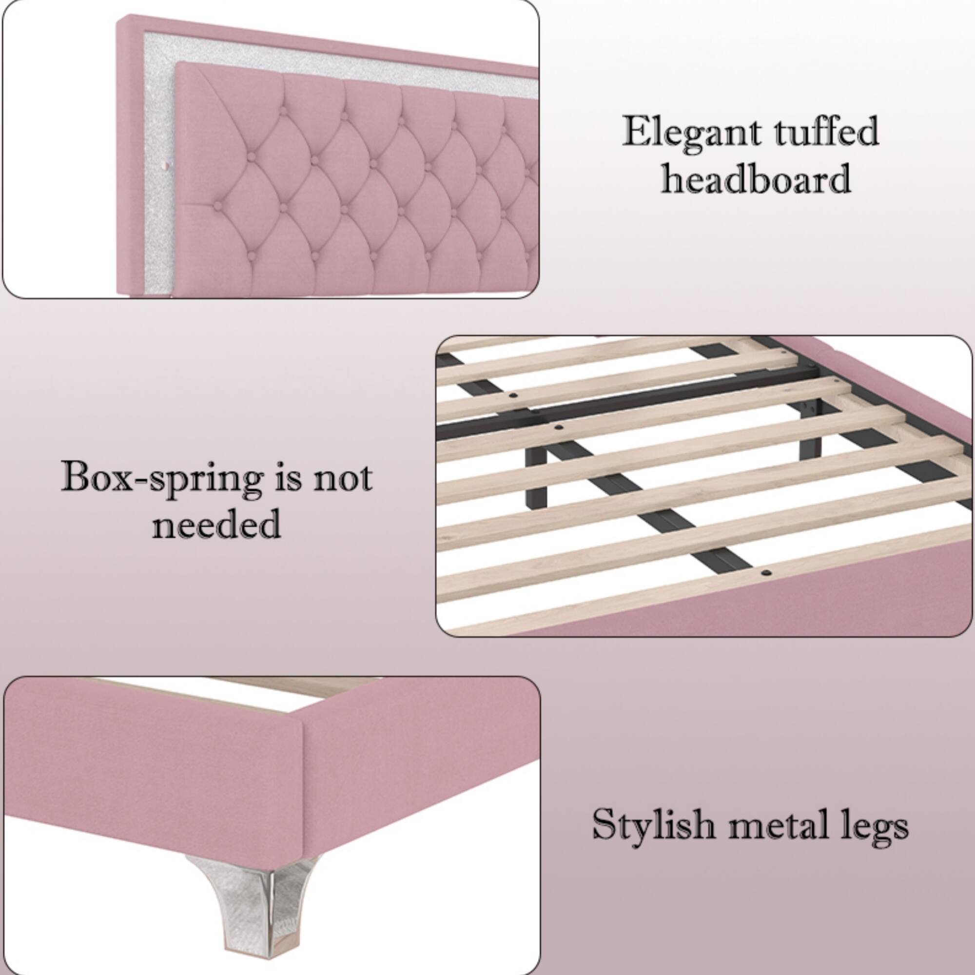 Elegant tufted headboard  
Box-spring is not needed  
Stylish metal legs