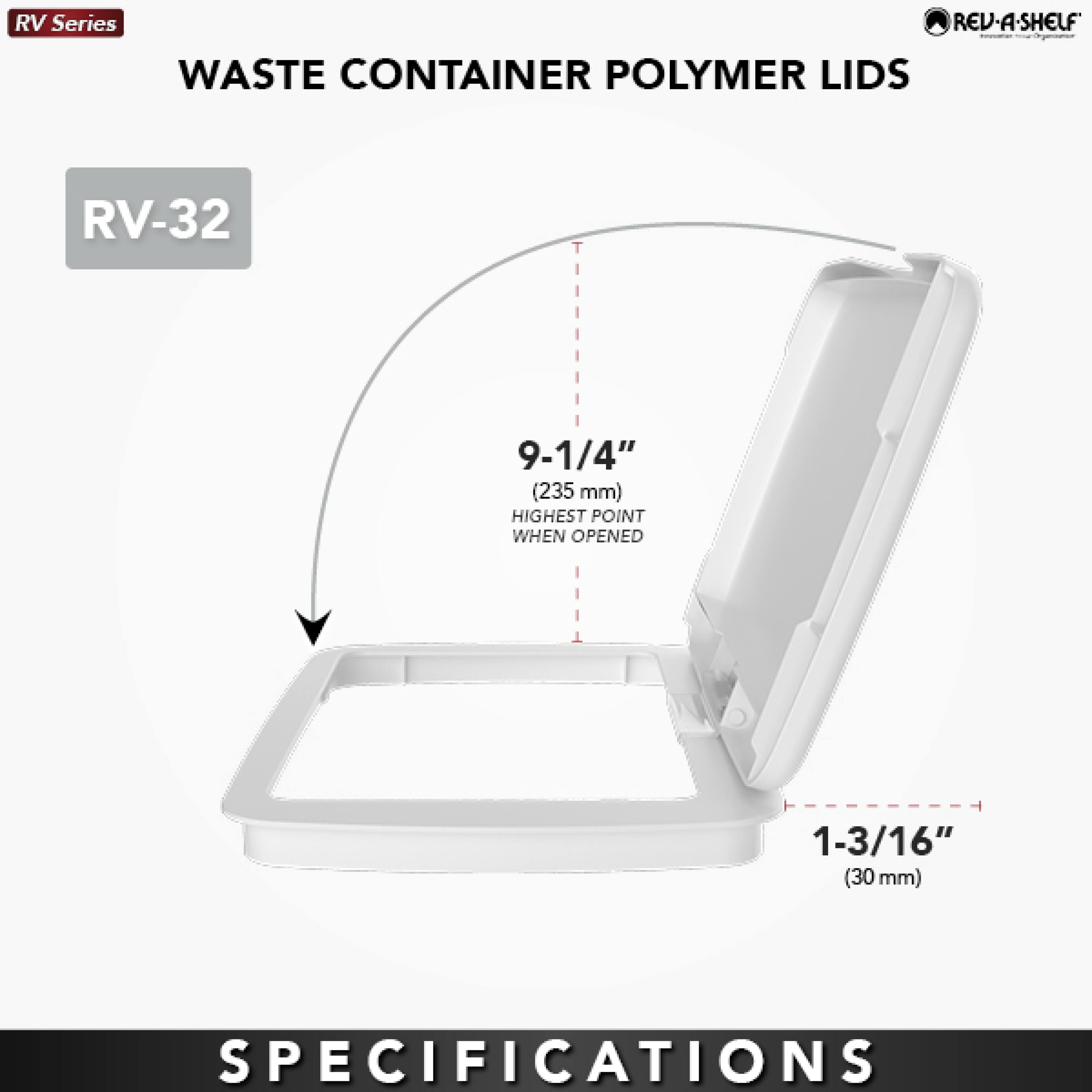RV Series  
WASTE CONTAINER POLYMER LIDS  

RV-32  

9-1/4" (235 mm) HIGHEST POINT WHEN OPENED  
1-3/16" (30 mm)  

SPECIFICATIONS