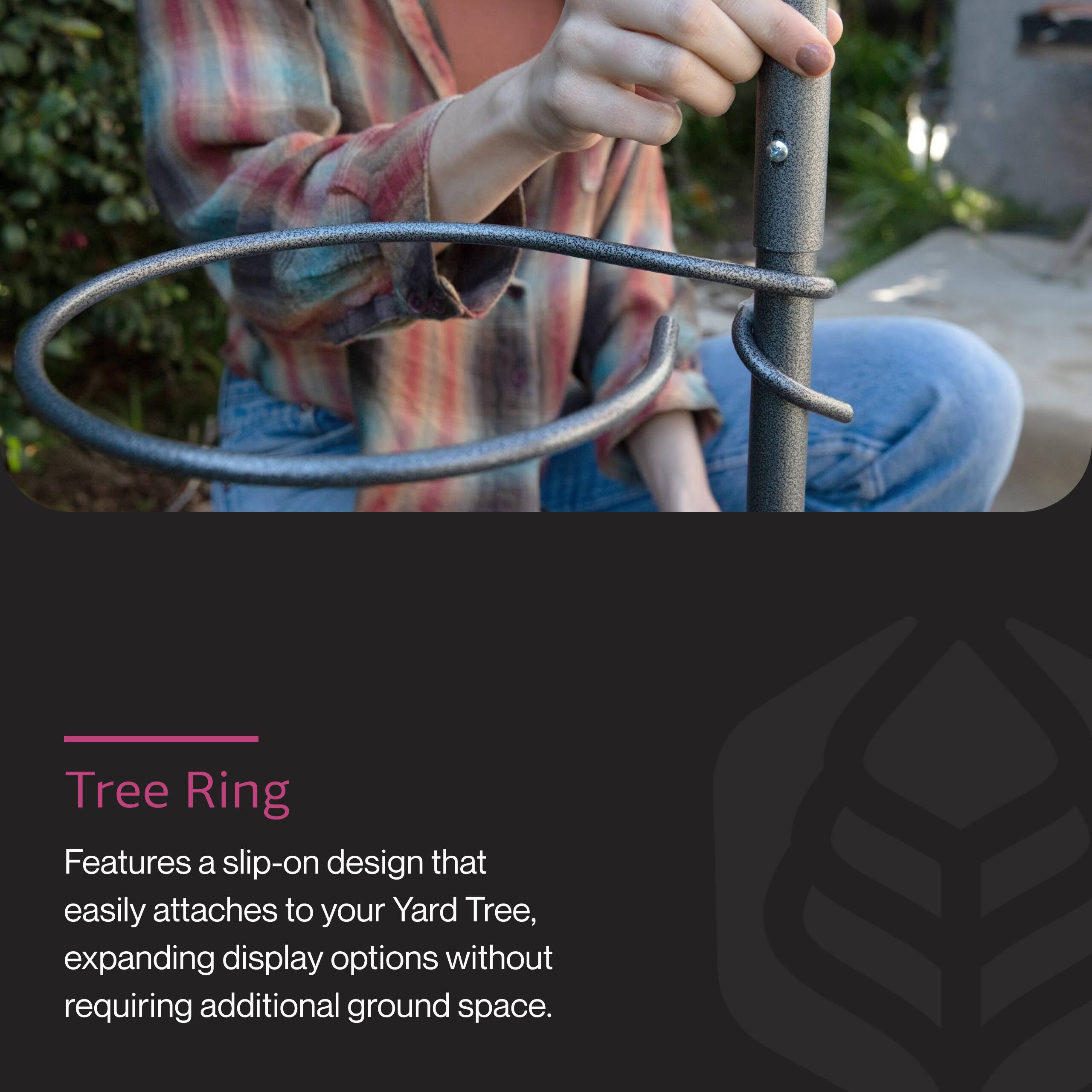 Tree Ring

Features a slip-on design that easily attaches to your Yard Tree, expanding display options without requiring additional ground space.