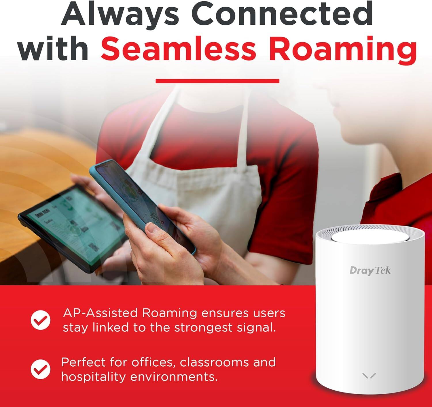 Always Connected with Seamless Roaming

DrayTek AP-Assisted Roaming ensures users stay linked to the strongest signal. Perfect for offices, classrooms, and hospitality environments.