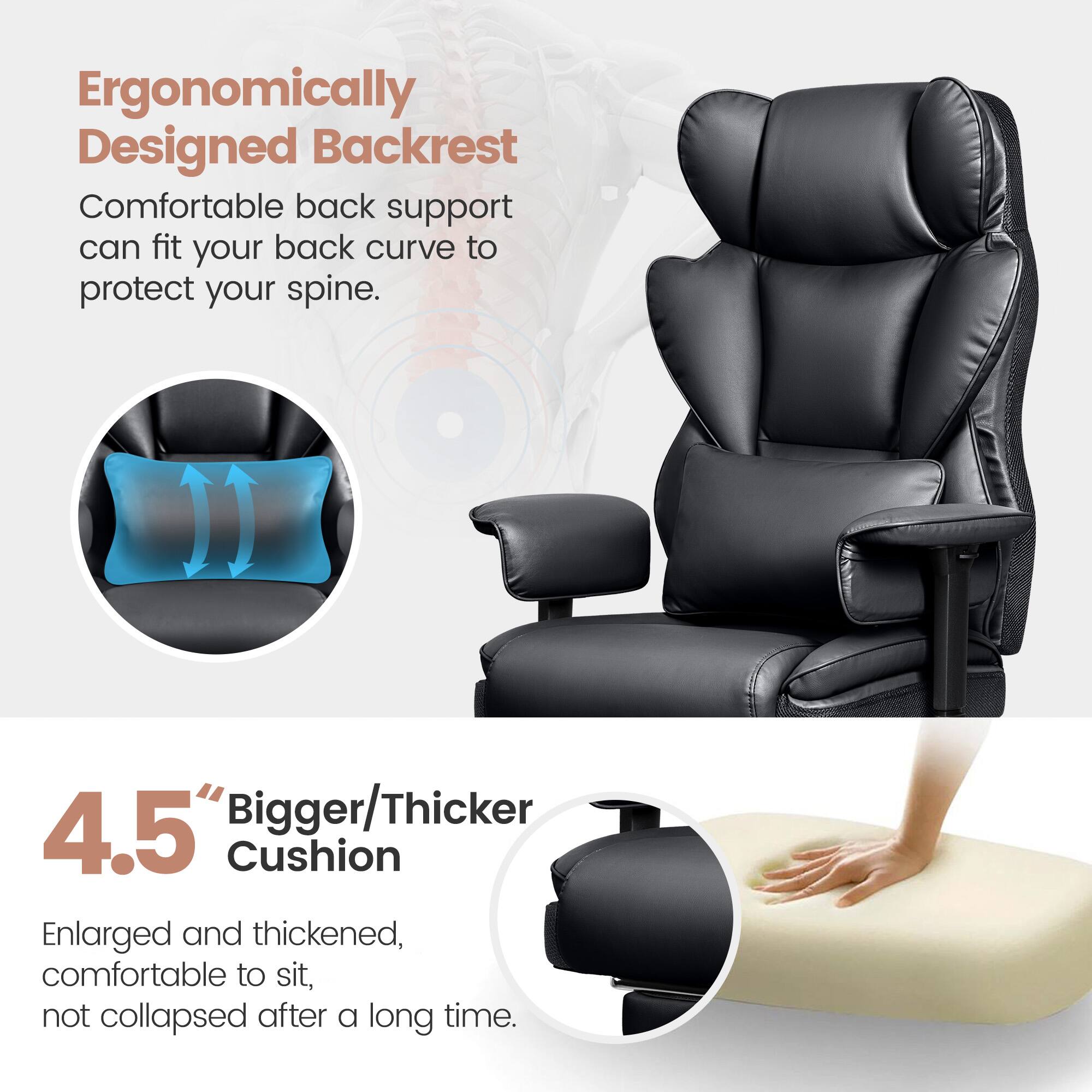 Ergonomically Designed Backrest: Comfortable back support can fit your back curve to protect your spine.

4.5% Bigger/Thicker Cushion: Enlarged and thickened, comfortable to sit, not collapsed after a long time.