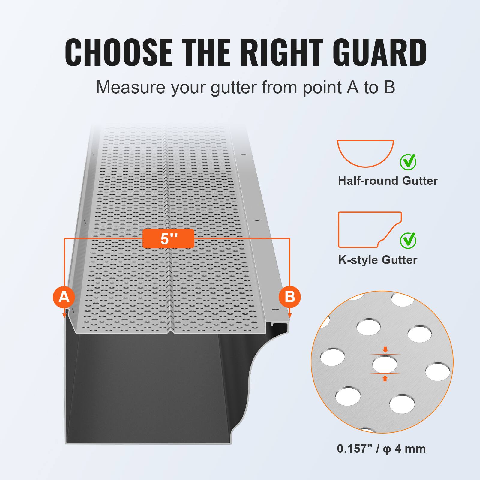 CHOOSE THE RIGHT GUARD

Measure your gutter from point A to B

Half-round Gutter  
K-style Gutter

5"  
0.157" / φ 4 mm