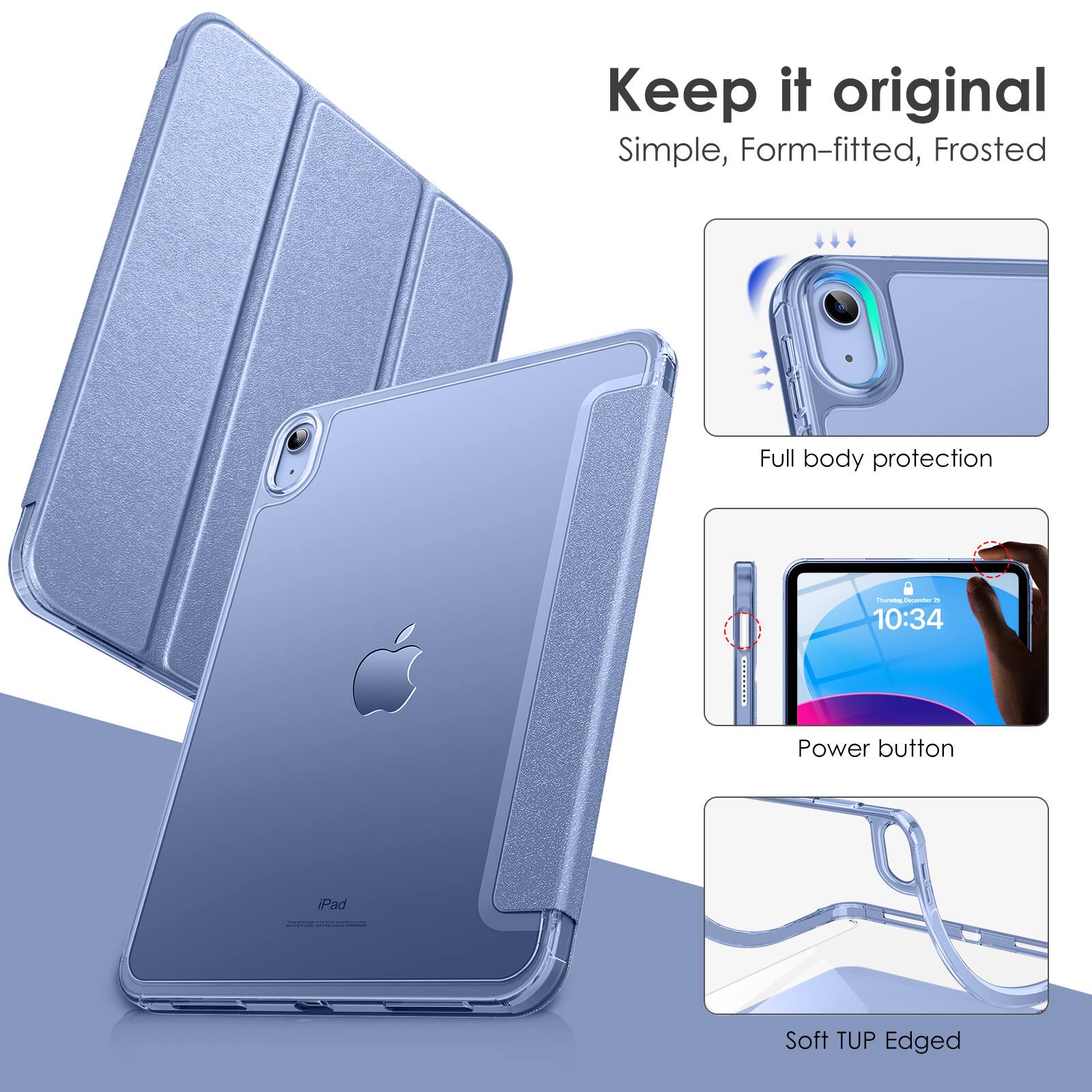 Keep it original  
Simple, Form-fitted, Frosted  

Full body protection  

Power button  

Soft TUP Edged