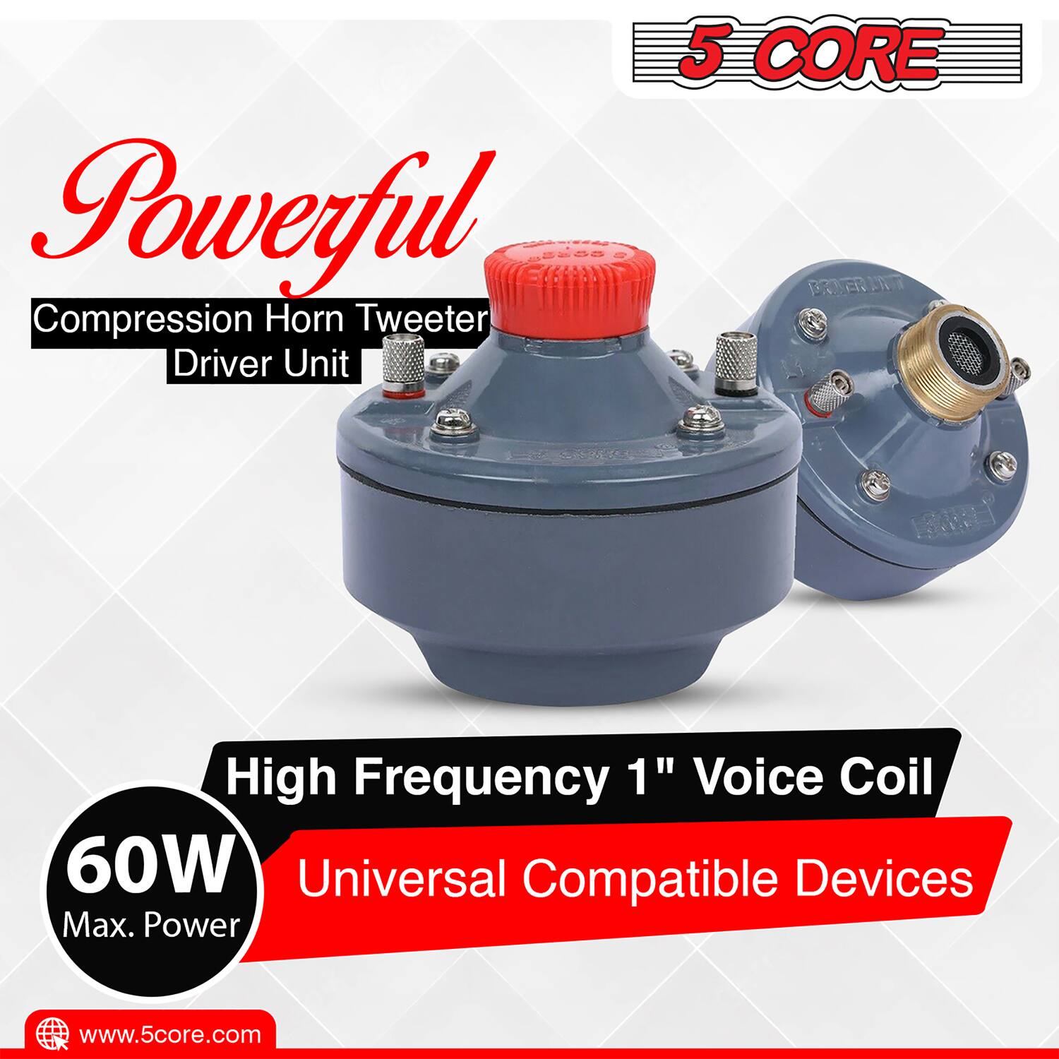 Powerful Compression Horn Tweeter Driver Unit  
5 CORE  
High Frequency 1" Voice Coil  
60W Max. Power  
Universal Compatible Devices  
www.5core.com