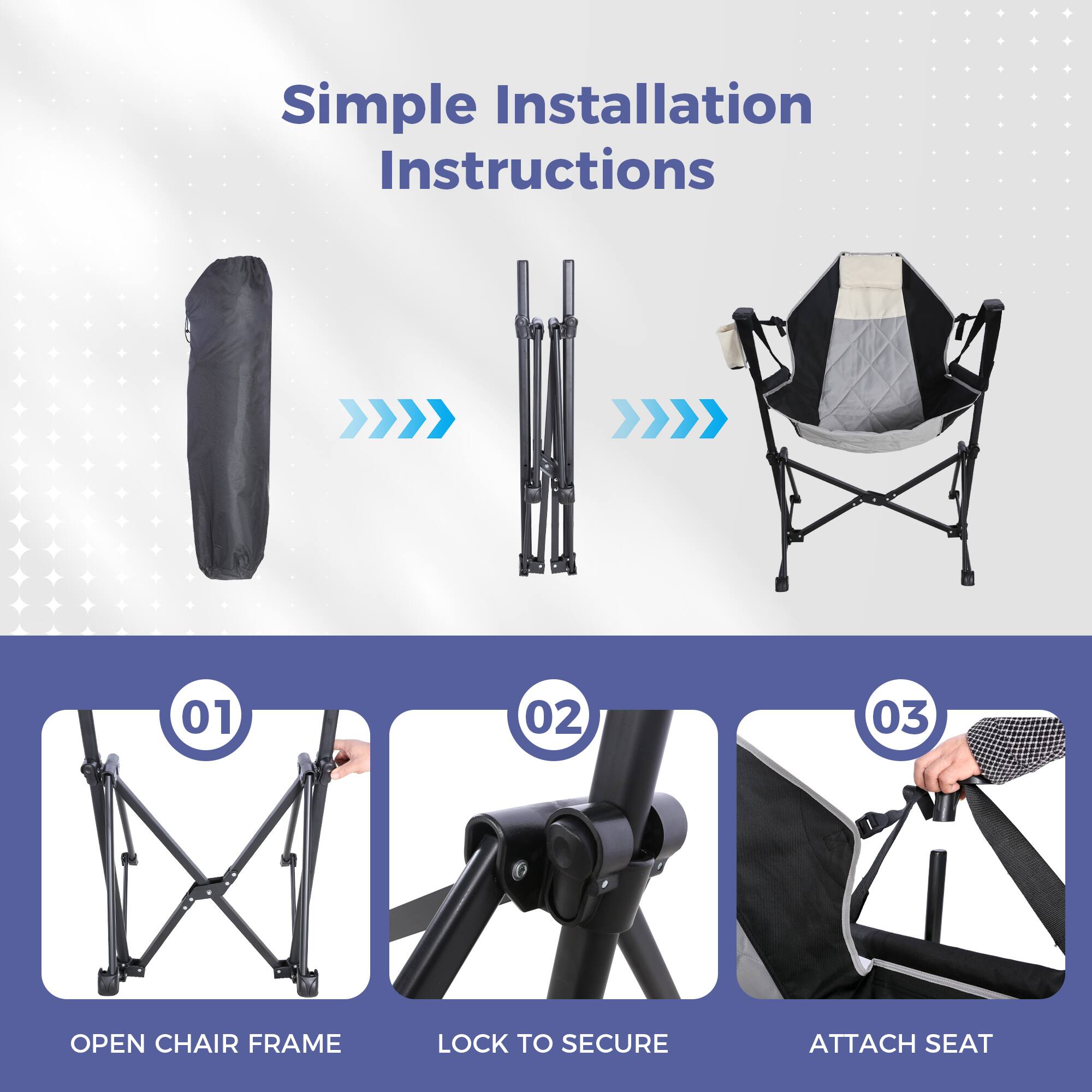 Simple Installation Instructions

01 OPEN CHAIR FRAME  
02 LOCK TO SECURE  
03 ATTACH SEAT