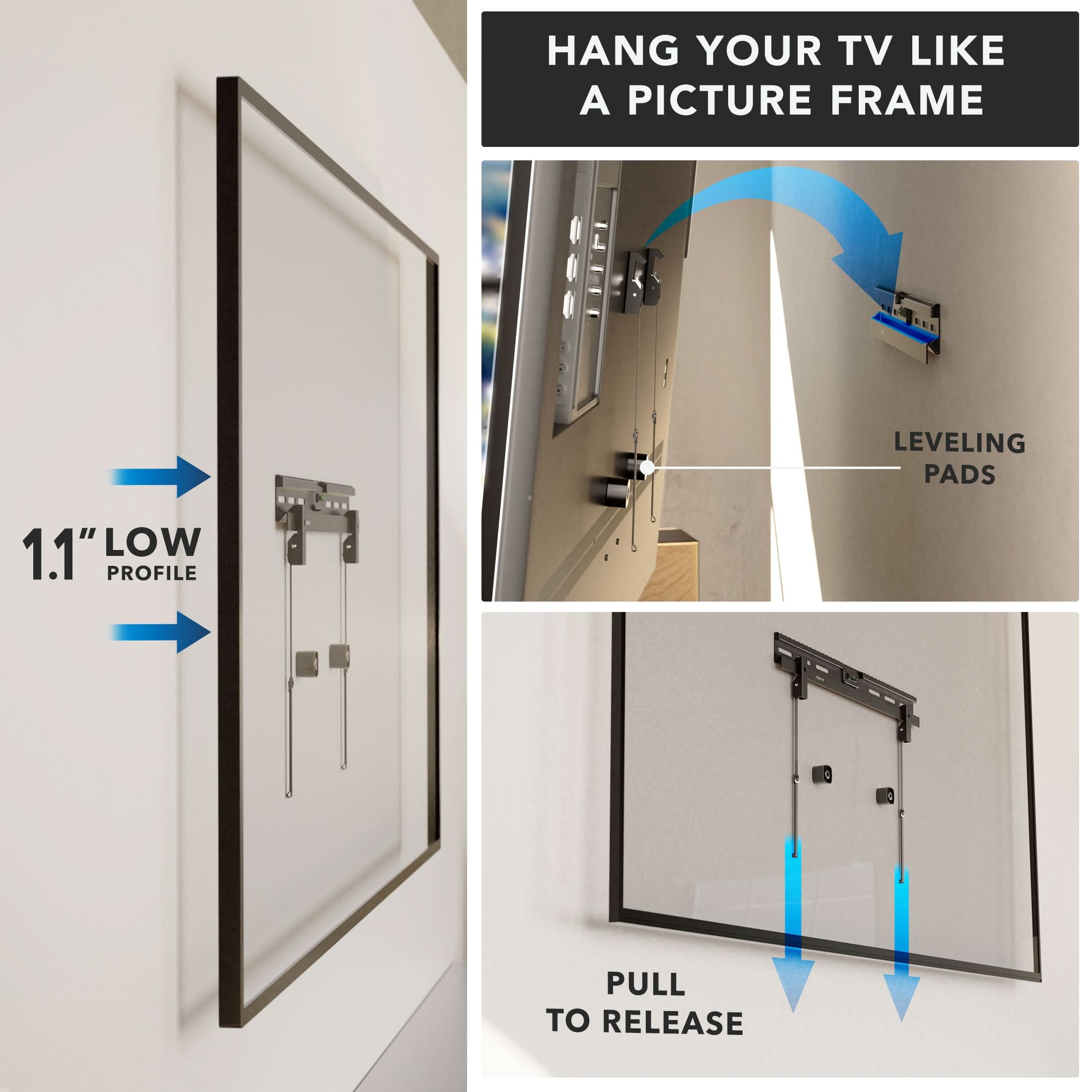 HANG YOUR TV LIKE A PICTURE FRAME

1.1" LOW PROFILE

LEVELING PADS

PULL TO RELEASE