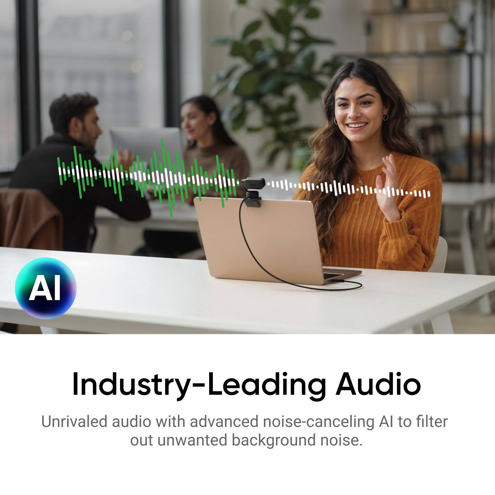 AI Industry-Leading Audio  
Unrivaled audio with advanced noise-canceling AI to filter out unwanted background noise.