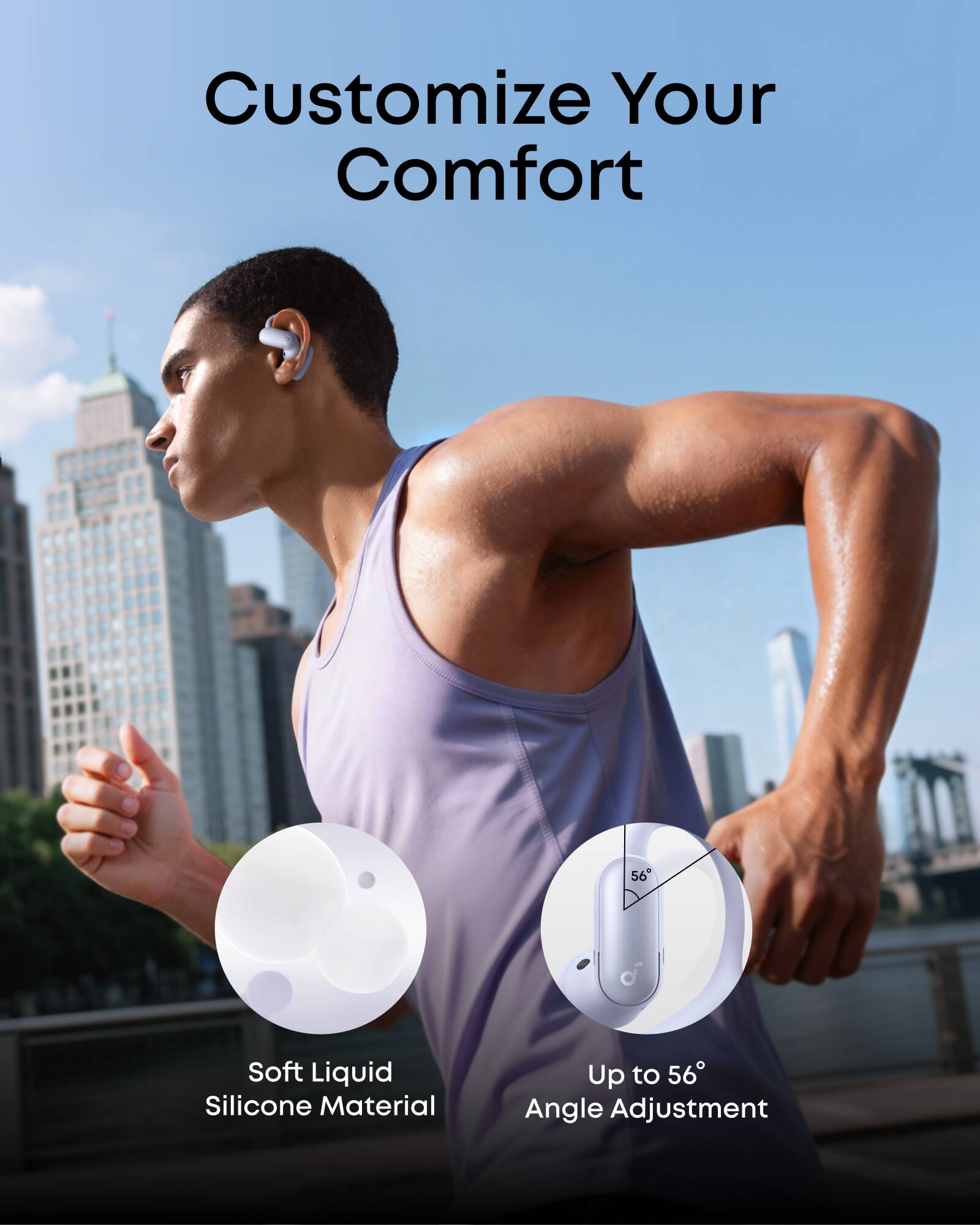 Customize Your Comfort  
56 Soft Liquid Silicone Material  
Up to 56° Angle Adjustment