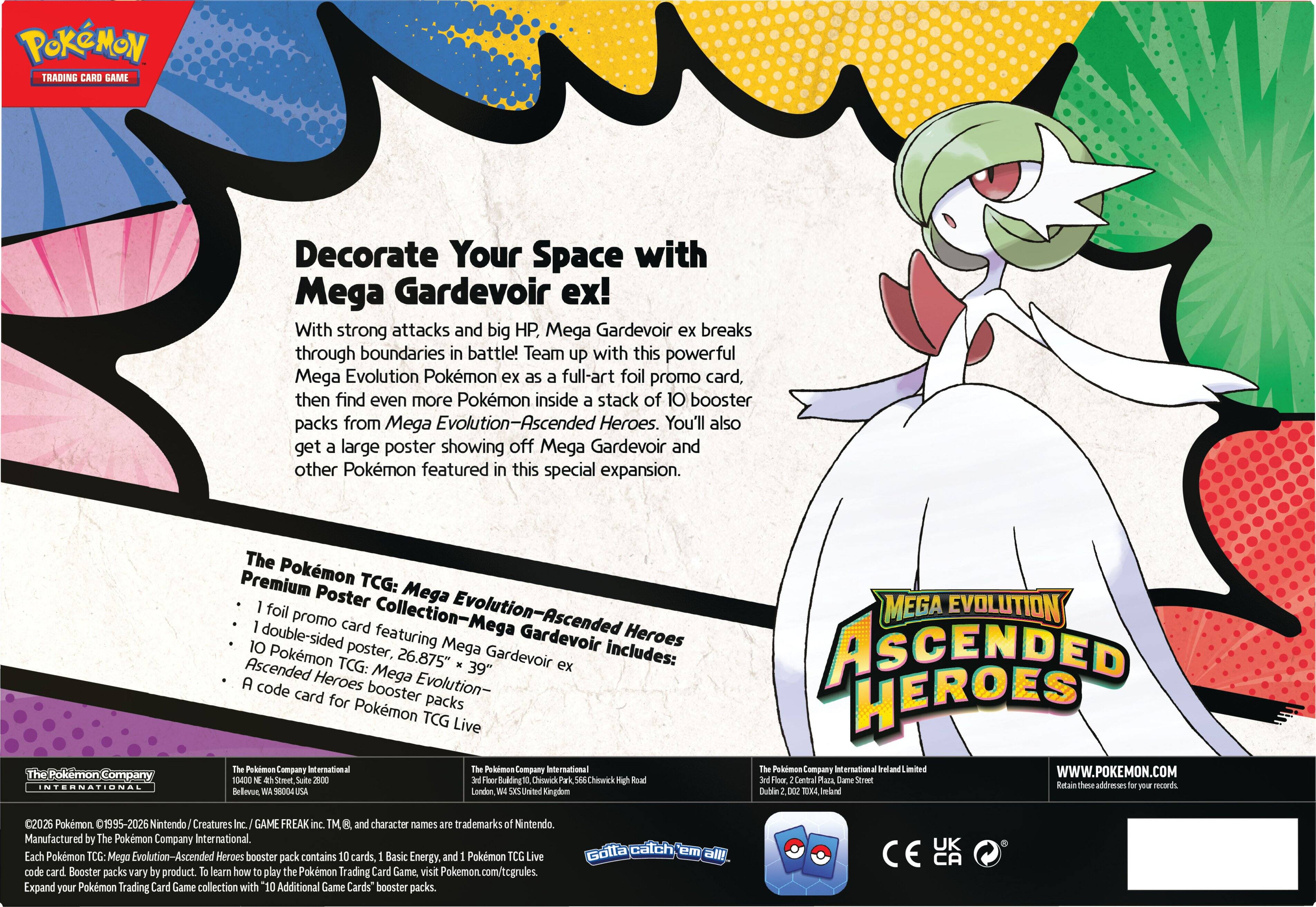 **Pokémon Trading Card Game**

**Decorate Your Space with Mega Gardevoir ex!**

With strong attacks and big HP, Mega Gardevoir ex breaks through boundaries in battle! Team up with this powerful Mega Evolution Pokémon ex as a full-art foil promo card, then find even more Pokémon inside a stack of 10 booster packs from Mega Evolution—Ascended Heroes. You'll also get a large poster showing off Mega Gardevoir and other Pokémon featured in this special expansion.

**The Pokémon TCG: Premium Poster Collection—Mega Evolution—Ascended Heroes**

- 1 foil promo card featuring Mega Gardevoir ex
- 1 double-sided poster, 26.875" x 39"
- 10 Pokémon TCG: Mega Evolution—Ascended Heroes booster packs
- A code card for Pokémon TCG Live

**Mega Evolution Ascended Heroes**

**The Pokémon Company International**

**The Pokémon Company International**
- Chiswick, High Road
- London, W4 5XU, United Kingdom
- Dublin, D02 X941, Ireland

**The Pokémon Company International**
- Bellevue, WA 98004-5100, USA

