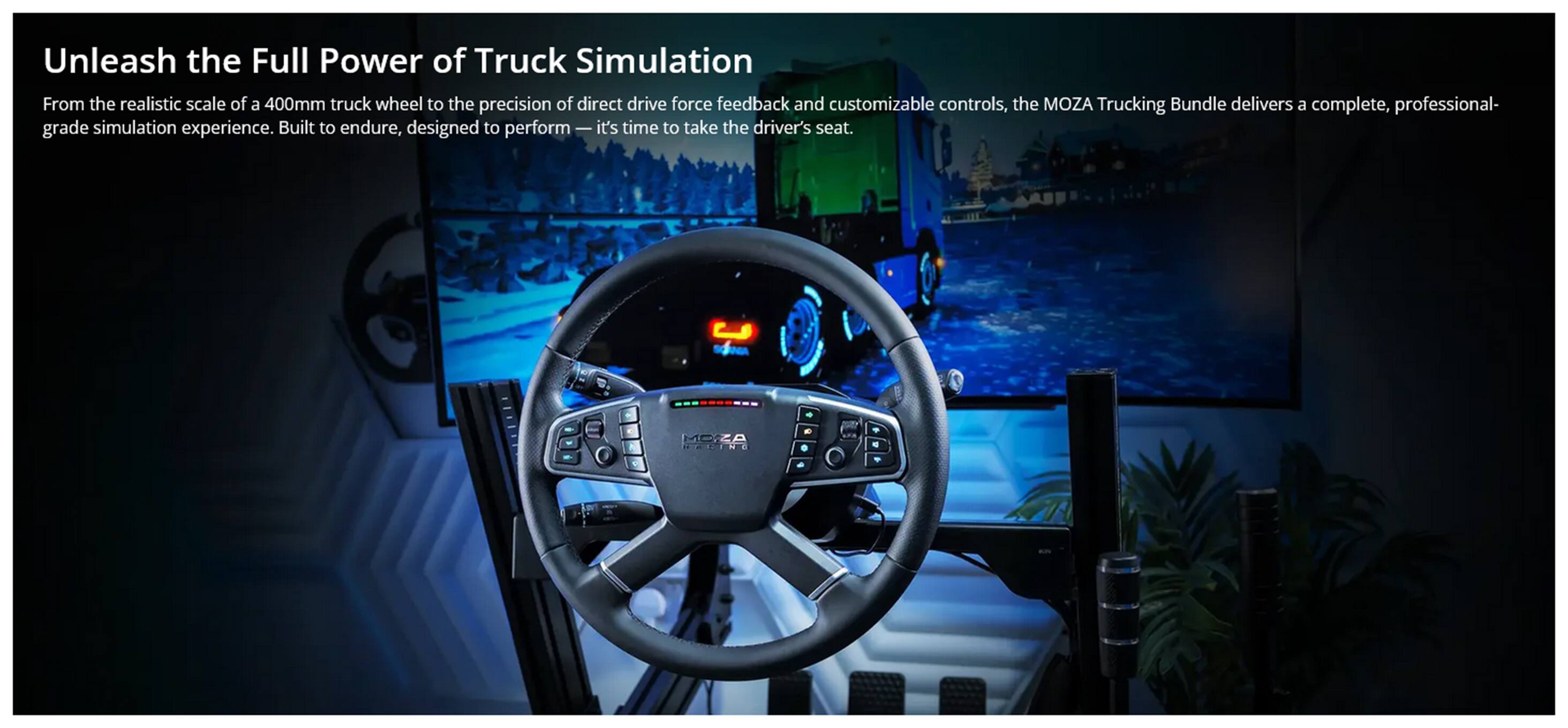 Unleash the Full Power of Truck Simulation

From the realistic scale of a 400mm truck wheel to the precision of direct drive force feedback and customizable controls, the MOZA Trucking Bundle delivers a complete, professional-grade simulation experience. Built to endure, designed to perform — it's time to take the driver's seat.