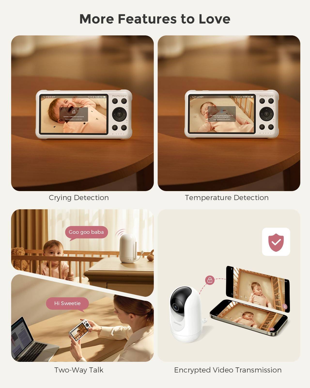 More Features to Love

- Crying Detection
- Temperature Detection
- Two-Way Talk
- Encrypted Video Transmission