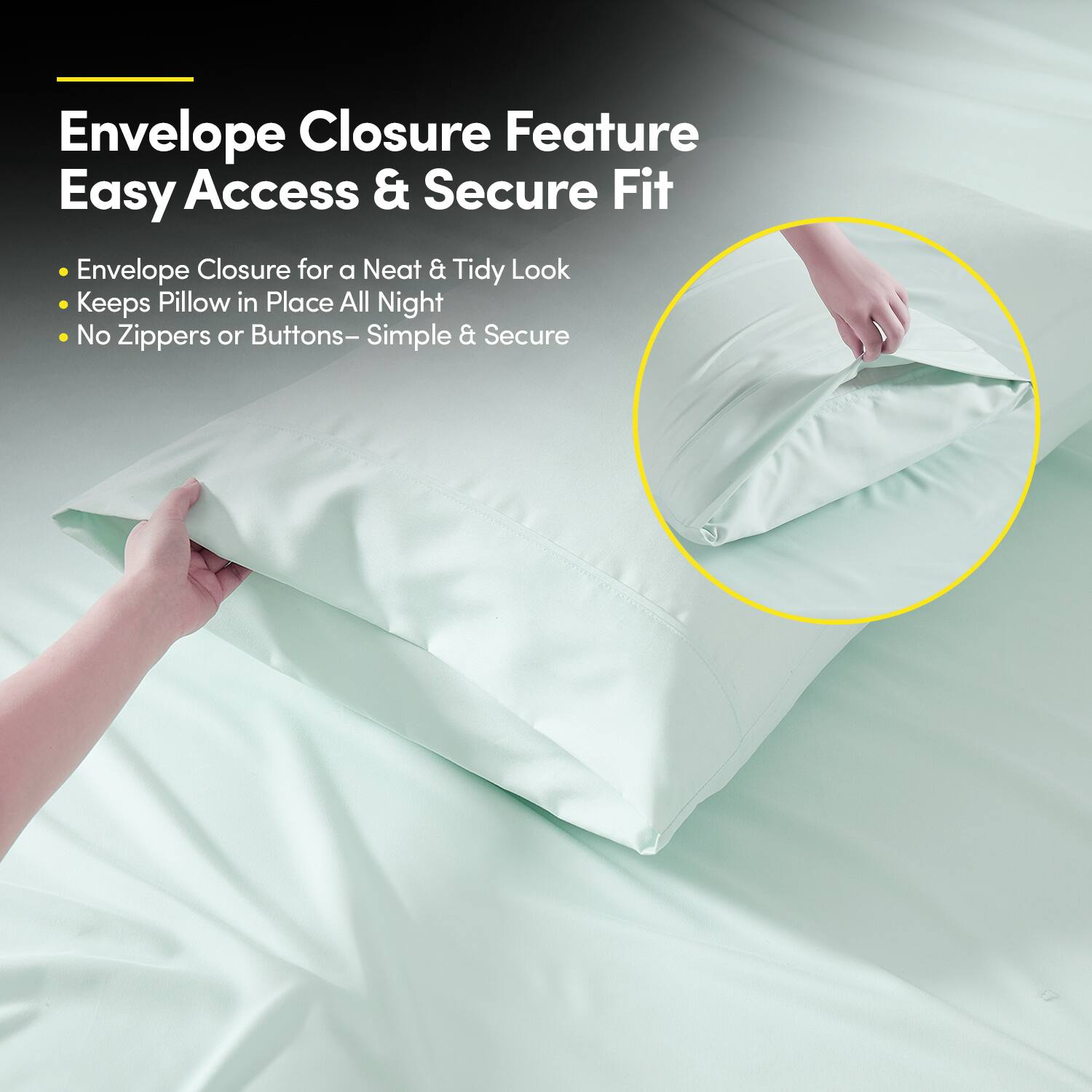 Envelope Closure Feature  
Easy Access & Secure Fit  

- Envelope Closure for a Neat & Tidy Look  
- Keeps Pillow in Place All Night  
- No Zippers or Buttons – Simple & Secure
