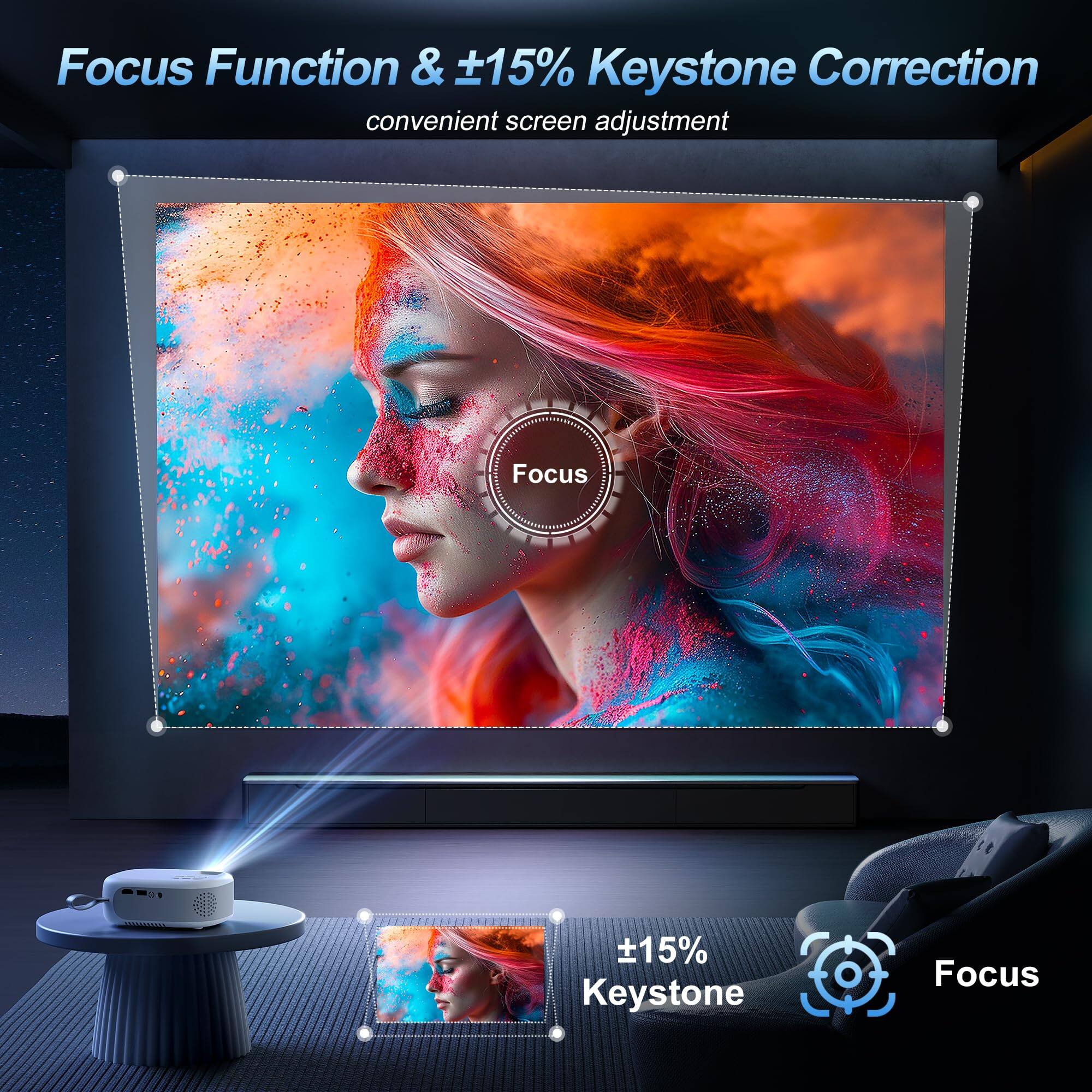 Focus Function & ±15% Keystone Correction  
convenient screen adjustment  

Focus  

±15% Keystone  

Focus