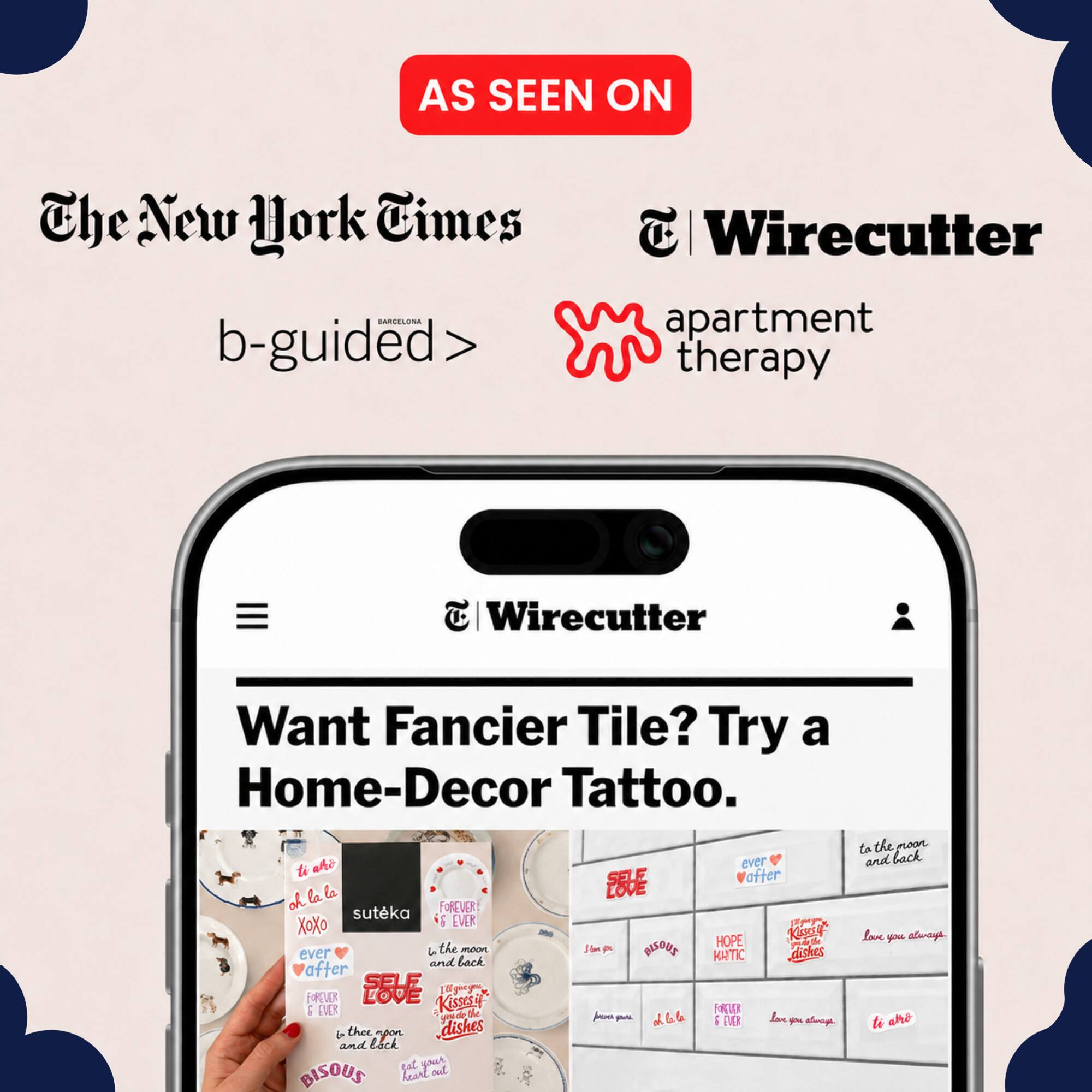 AS SEEN ON The New York Times BARCELONA b-guided: T Wirecutter apartment therapy T Wirecutter Want Fancier Tile? Try a Home-Decor Tattoo. ahe ever d SELE after shlaba la l LOVE oh suteka FOREUR XOXO  EVER HOPE Kigry ever La the maon JP BISOUE dishes back KATIC and after SELF  FOREUER LOVE Kissese 5 FAR S FRUER - 6 i VE L 1 aley l thee aoon dishes and Eack gut your ond BISOUS heant  to the moon and back love yu alays sht