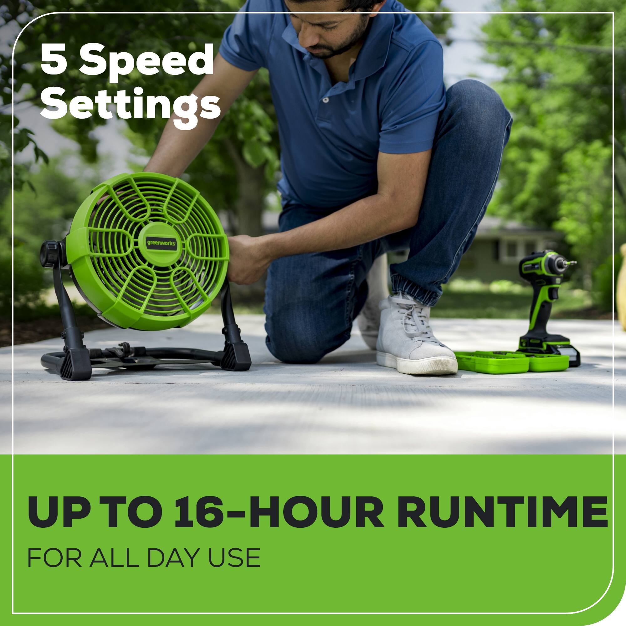 5 Speed Settings  
UP TO 16-HOUR RUNTIME FOR ALL DAY USE