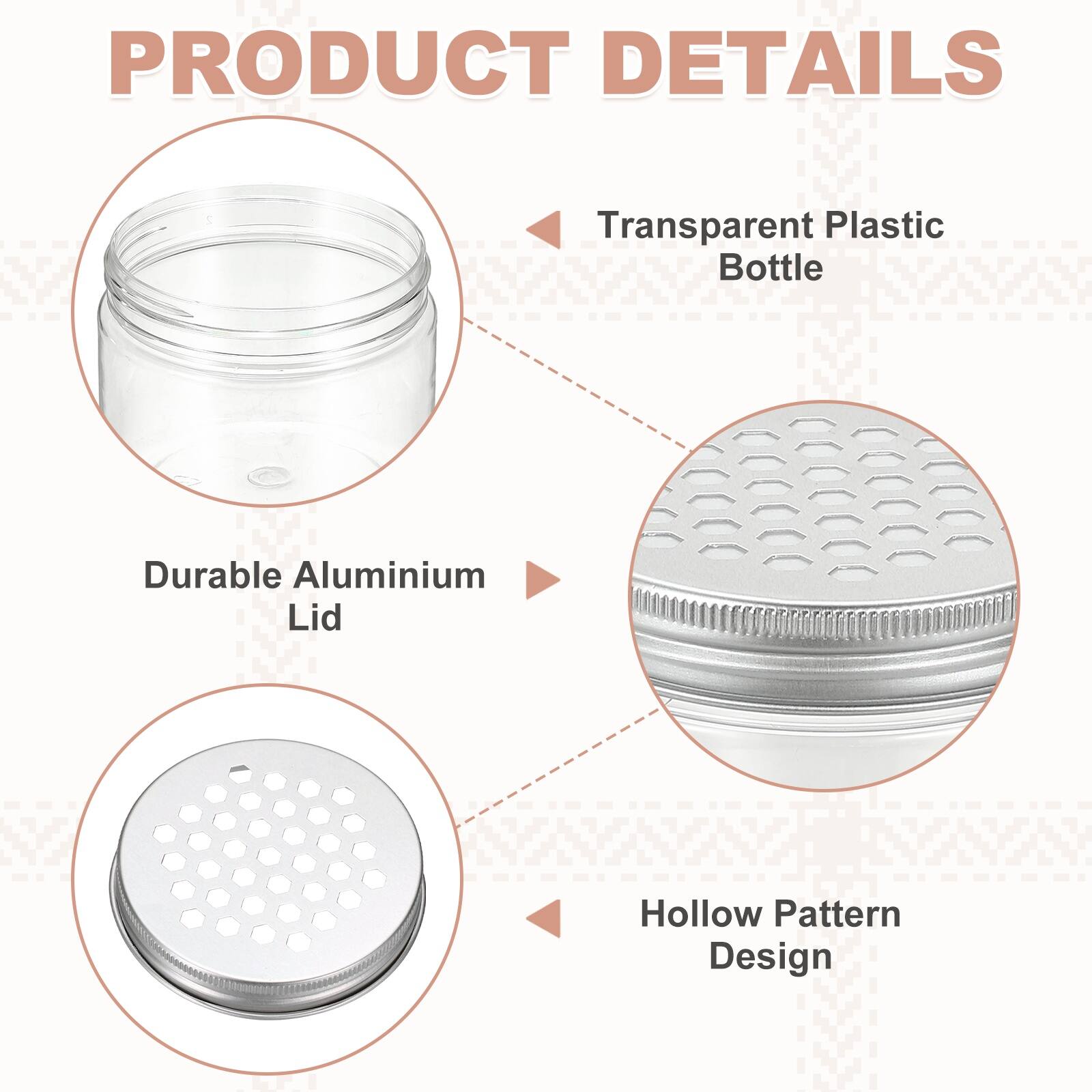 PRODUCT DETAILS

- Transparent Plastic Bottle
- Durable Aluminium Lid
- Hollow Pattern Design