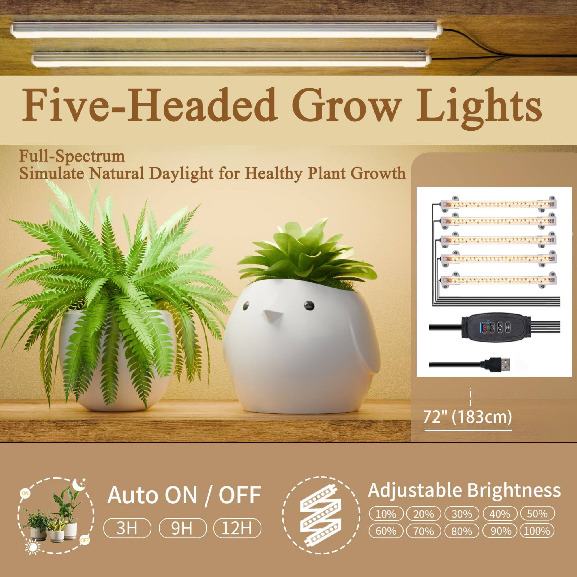 Five-Headed Grow Lights  
Full-Spectrum  
Simulate Natural Daylight for Healthy Plant Growth  

72" (183cm)  

Auto ON / OFF  
3H 9H 12H  

Adjustable Brightness  
10% 20% 30% 40% 50% 60% 70% 80% 90% 100%