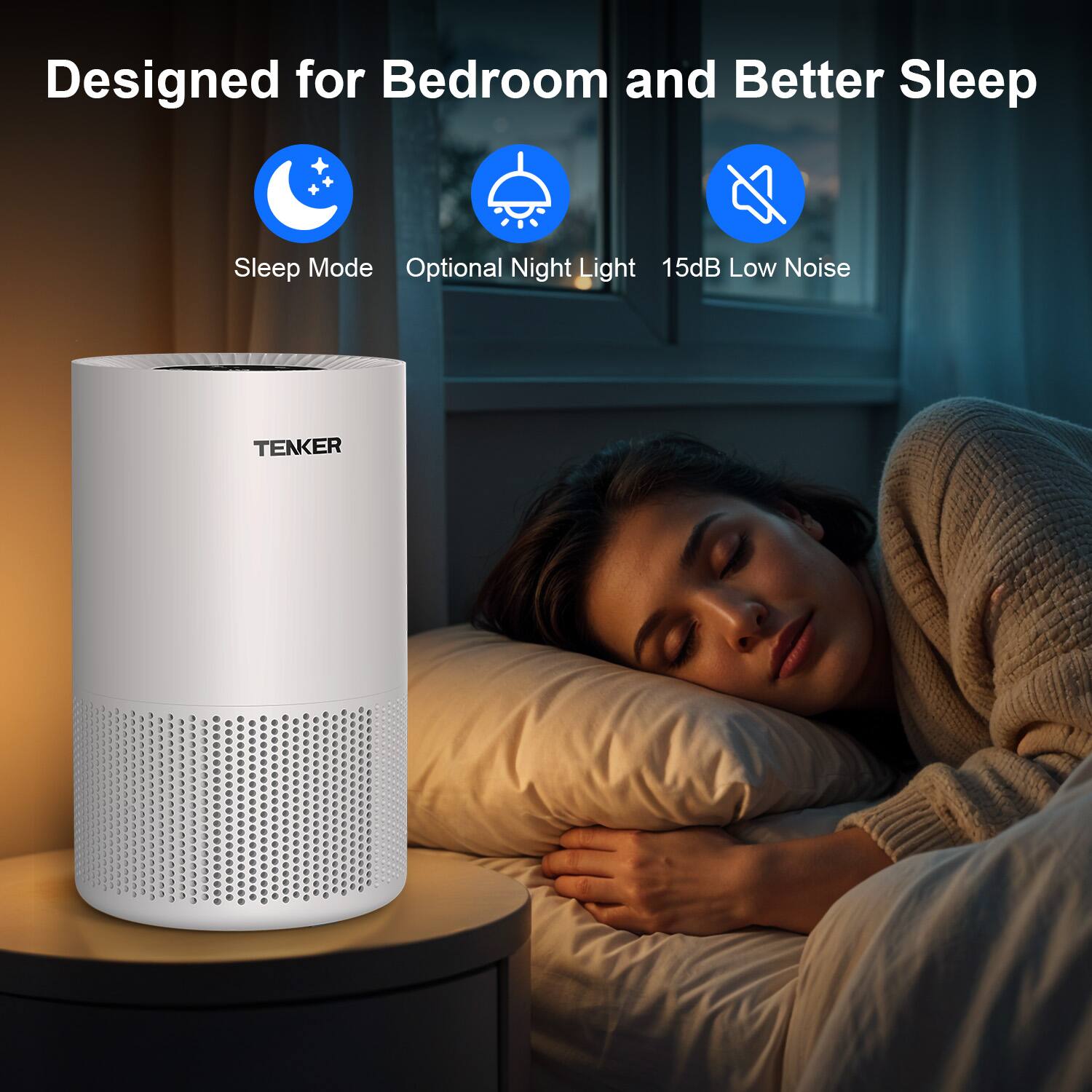 Designed for Bedroom and Better Sleep

- Sleep Mode
- Optional Night Light
- 15dB Low Noise