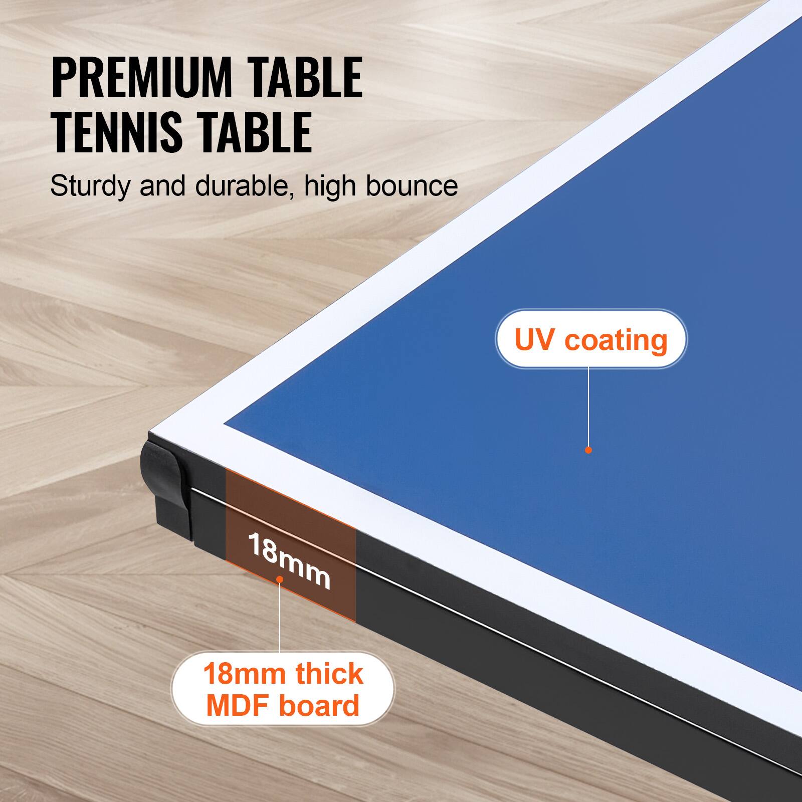 PREMIUM TABLE TENNIS TABLE  
Sturdy and durable, high bounce  
18mm thick MDF board  
UV coating