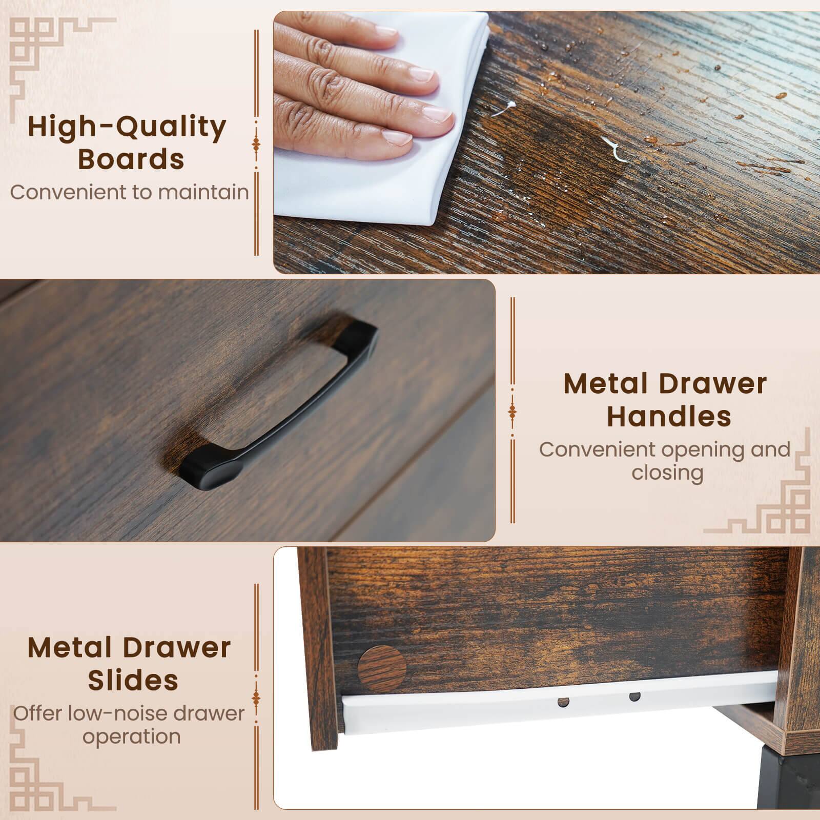 High-Quality Boards  
Convenient to maintain  

Metal Drawer Handles  
Convenient opening and closing  

Metal Drawer Slides  
Offer low-noise drawer operation