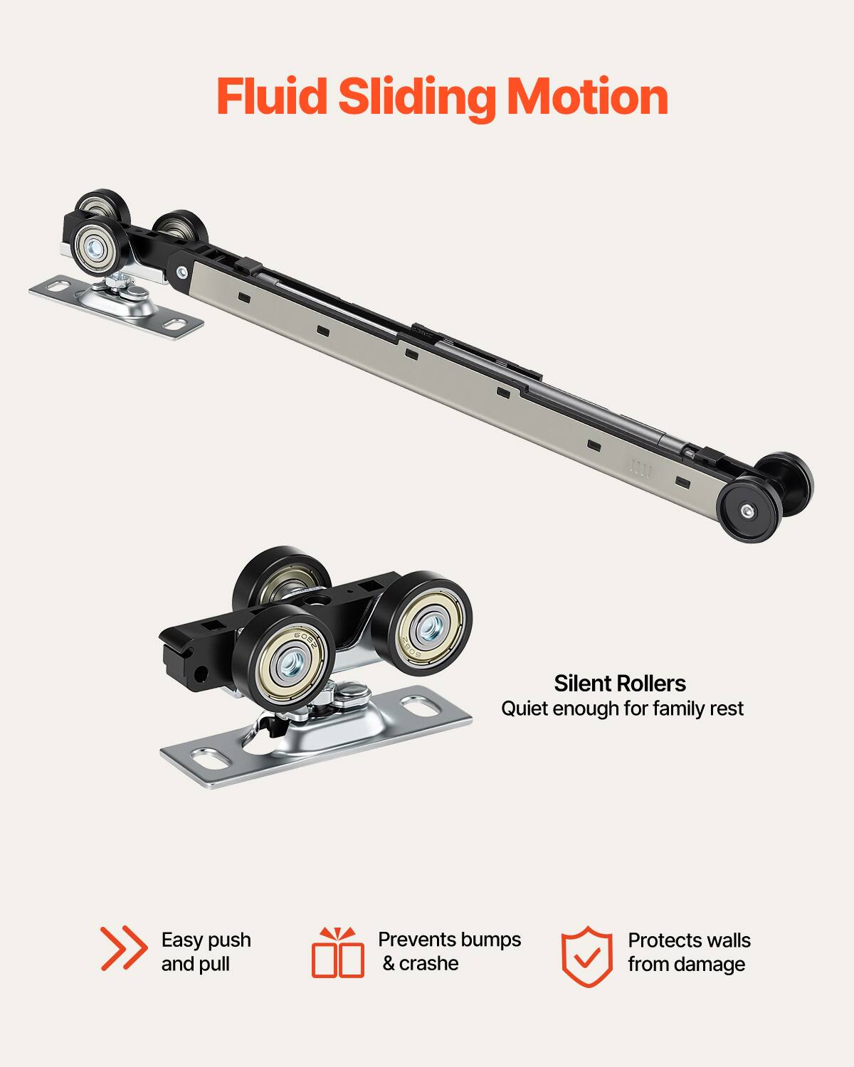 Fluid Sliding Motion

Silent Rollers
Quiet enough for family rest

Easy push and pull
Prevents bumps & crashes
Protects walls from damage