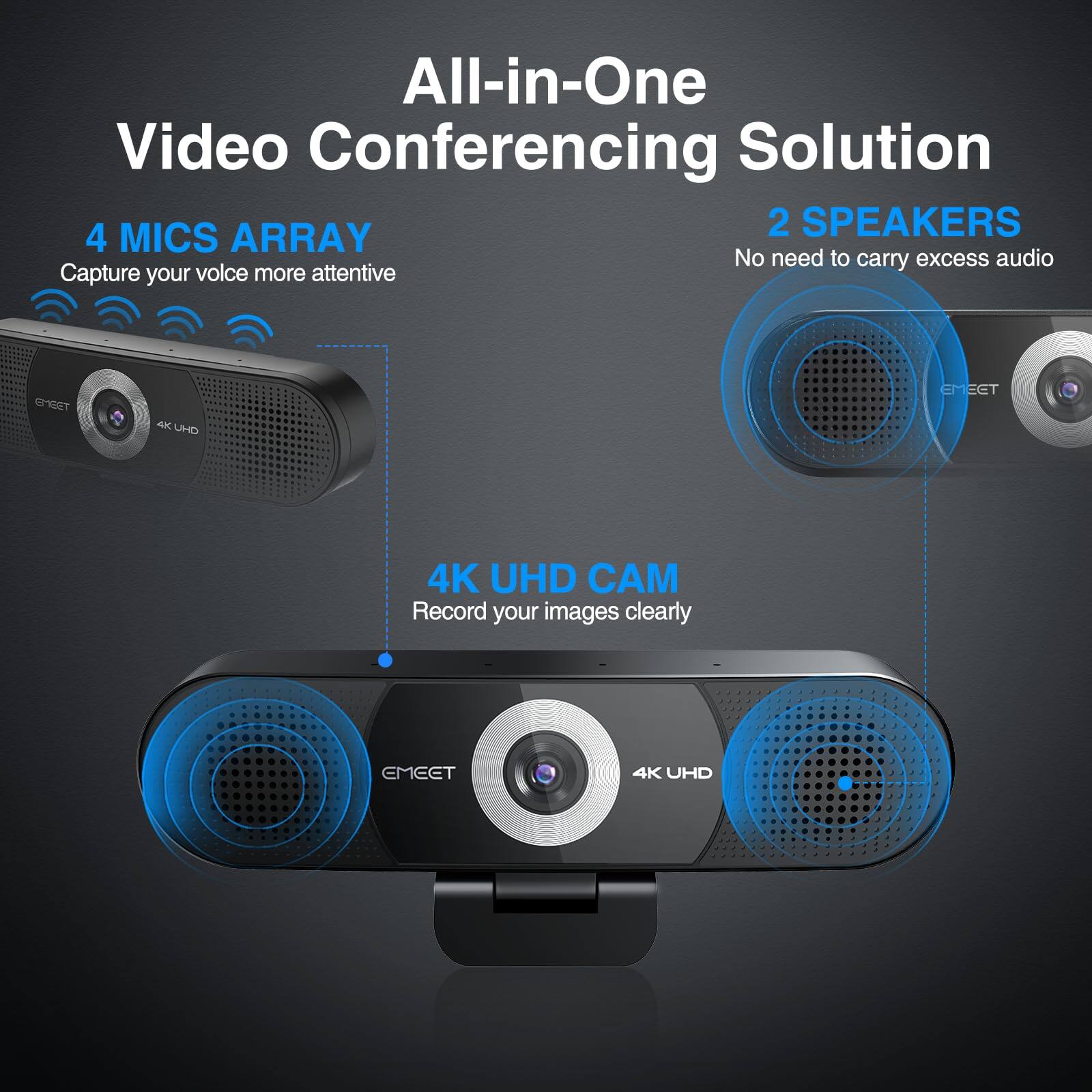 All-in-One Video Conferencing Solution

4 MICS ARRAY
Capture your voice more attentive

2 SPEAKERS
No need to carry excess audio

4K UHD CAM
Record your images clearly