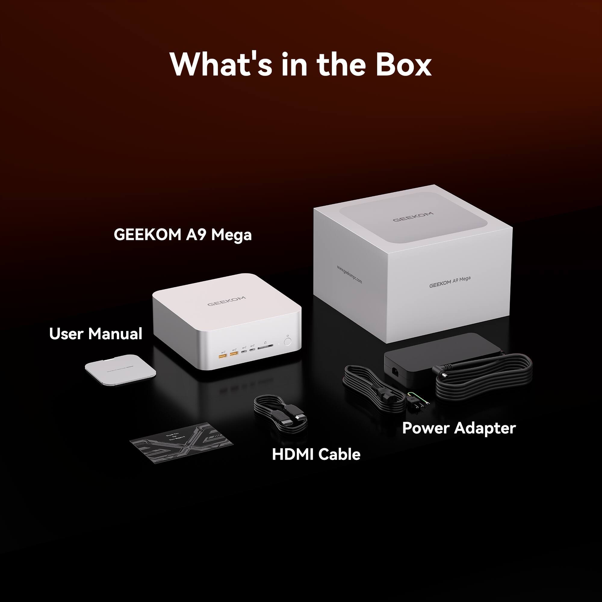 What's in the Box

GEEKOM A9 Mega

User Manual

HDMI Cable

Power Adapter