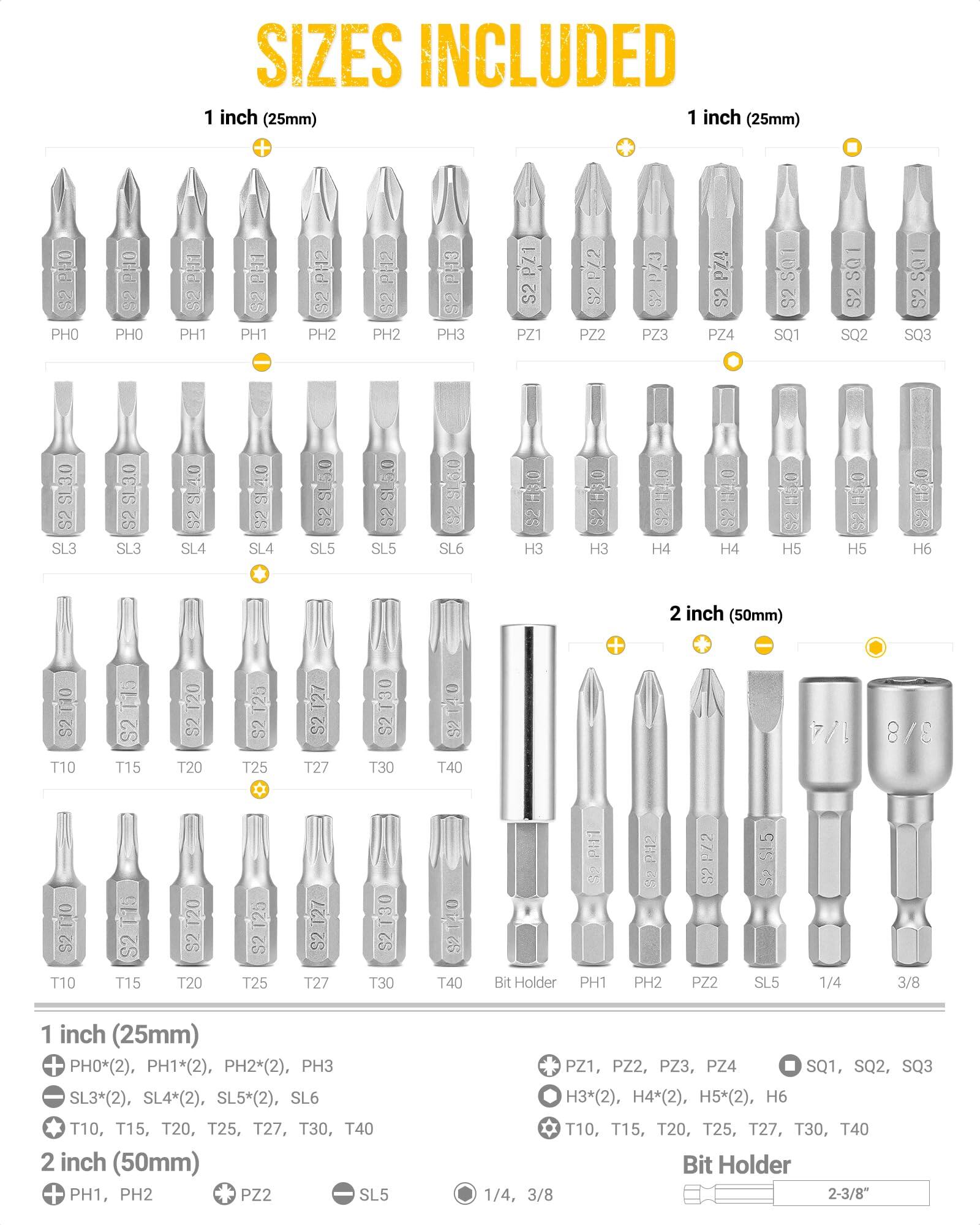 **SIZES INCLUDED**

**1 inch (25mm)**

- PH0*(2), PH1*(2), PH2*(2), PH3
- SL3*(2), SL4*(2), SL5*(2), SL6
- T10, T15, T20, T25, T27, T30, T40

**2 inch (50mm)**

- PH1, PH2
- PZ2
- SL5
- Bit Holder
- 1/4, 3/8

**1 inch (25mm)**

- PH0*(2), PH1*(2), PH2*(2), PH3
- SL3*(2), SL4*(2), SL5*(2), SL6
- T10, T15, T20, T25, T27, T30, T40

**2 inch (50mm)**

- PH1, PH2
- PZ2
- SL5
- Bit Holder
- 1/4, 3/8

**1 inch (25mm)**

- PH0, PH1, PH2,