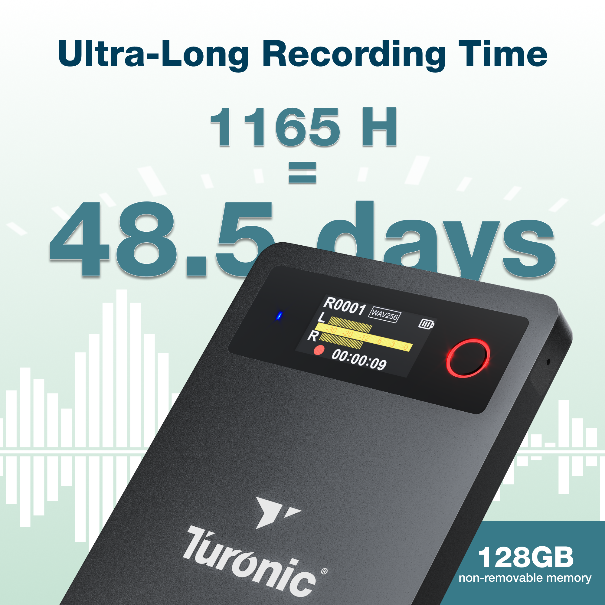 Ultra-Long Recording Time  
1165 H = 48.5 days  
L R0001 WAV256  
[II DE 20 R T2 6 3 0 00:00:09]  
Turonic 128GB non-removable memory