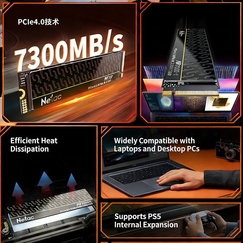 PCle4.0 Nekr 7300MB/s 220 DA  
it DRA DORLIN  
POIAG NITOR J 1.l  
Netac Efficient Heat Dissipation  
Widely Compatible with Laptops and Desktop PCs  
mpaad PUA LO KCMA N NCW JUAMA XXXI 10V  
Netac Supports PS5 Internal Expansion