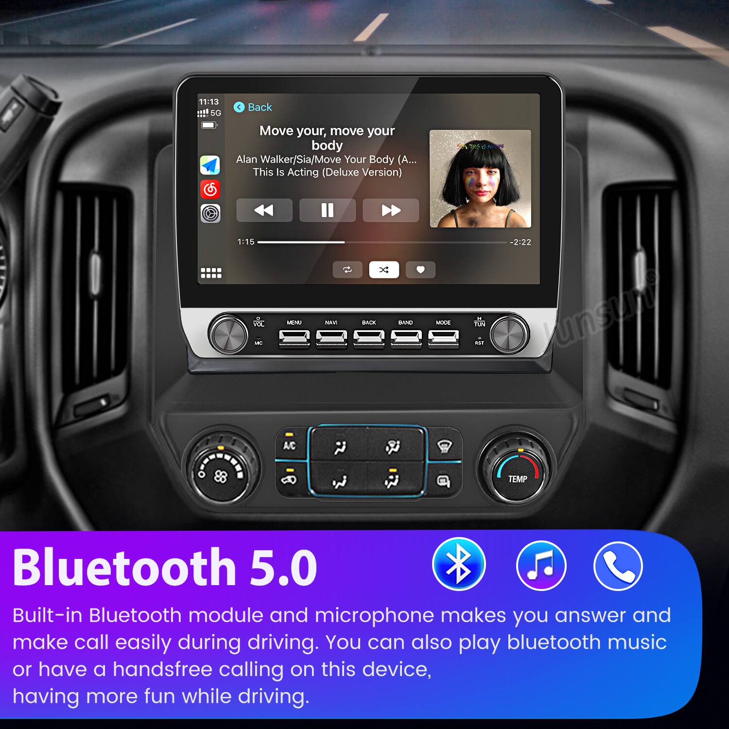 11:13 !!! 5G  
Back  
Move your, move your body  
Alan Walker/Sia/Move Your Body (A... This Is Acting (Deluxe Version)  
1:15  

DOL  
MENU NAV DC BAEN BAND MODE TON - -2122  

Junsun A/C TEMP Bluetooth 5.0  
Built-in Bluetooth module and microphone makes you answer and make call easily during driving. You can also play bluetooth music or have a handsfree calling on this device, having more fun while driving.  

Bluetooth 5.0  
Built-in Bluetooth module and microphone makes you answer and make call easily during driving. You can also play bluetooth music or have a handsfree calling on this device, having more fun while driving.
