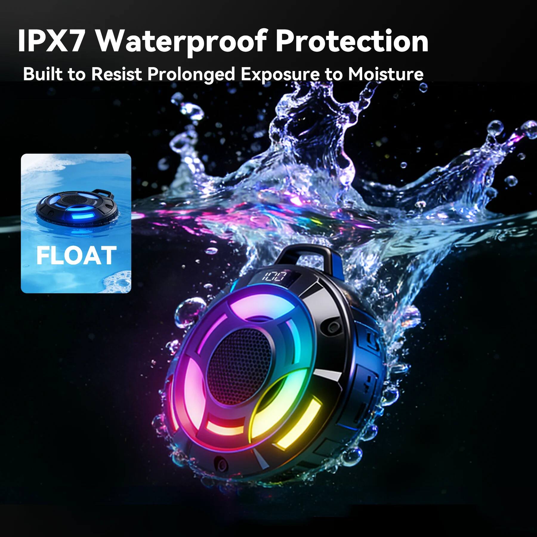 IPX7 Waterproof Protection  
Built to Resist Prolonged Exposure to Moisture  

FLOAT