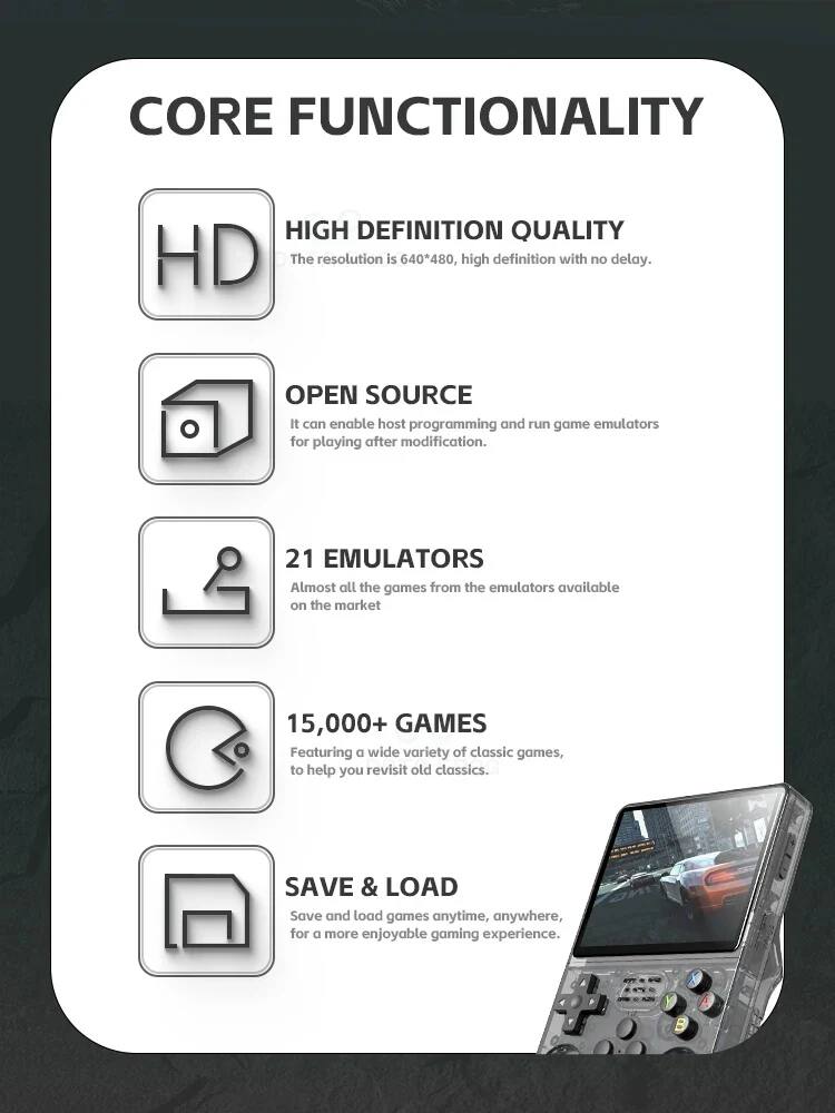 CORE FUNCTIONALITY

HIGH DEFINITION QUALITY  
The resolution is 640*480, high definition with no delay.

OPEN SOURCE  
It can enable host programming and run game emulators for playing after modification.

21 EMULATORS  
Almost all the games from the emulators available on the market

15,000+ GAMES  
Featuring a wide variety of classic games, to help you revisit old classics.

SAVE & LOAD  
Save and load games anytime, anywhere, for a more enjoyable gaming experience.