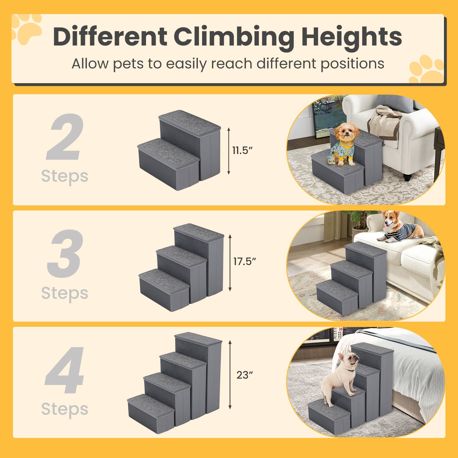 Different Climbing Heights  
Allow pets to easily reach different positions

2 Steps  
11.5"

3 Steps  
17.5"

4 Steps  
23"
