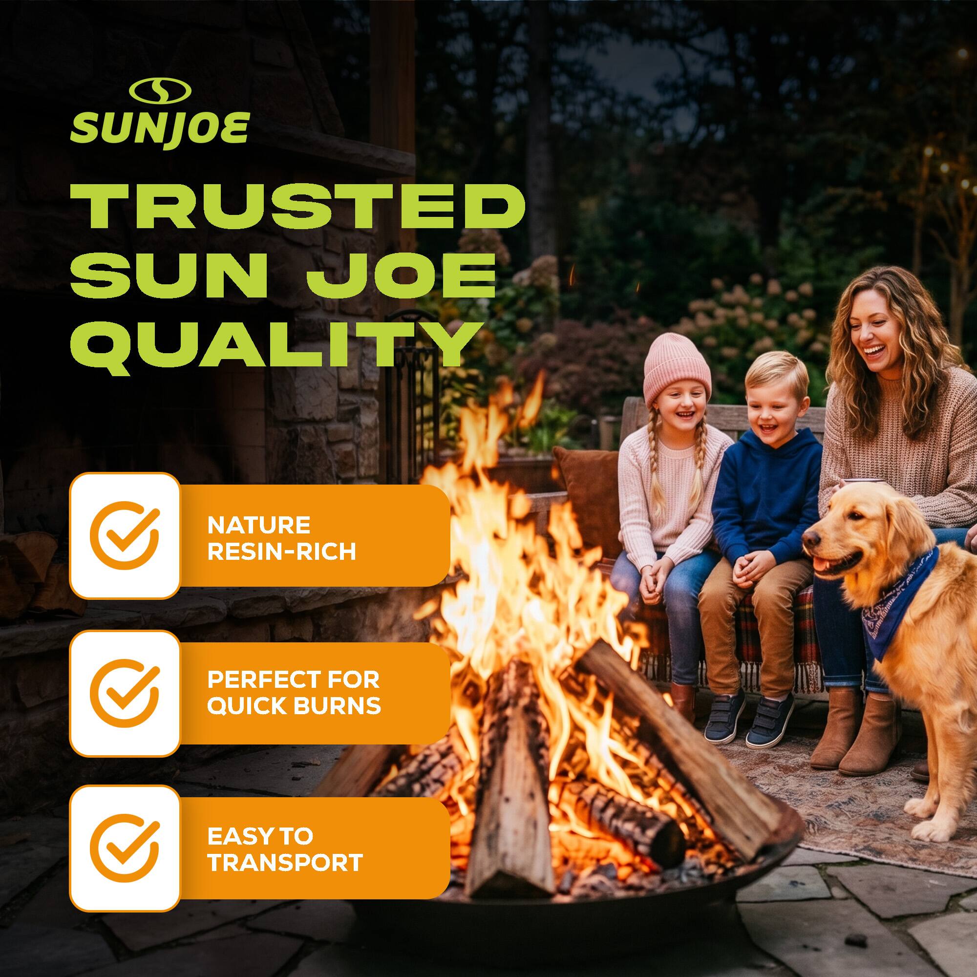 SUNJOE  
TRUSTED SUN JOE QUALITY  
NATURE RESIN-RICH  
PERFECT FOR QUICK BURNS  
EASY TO TRANSPORT