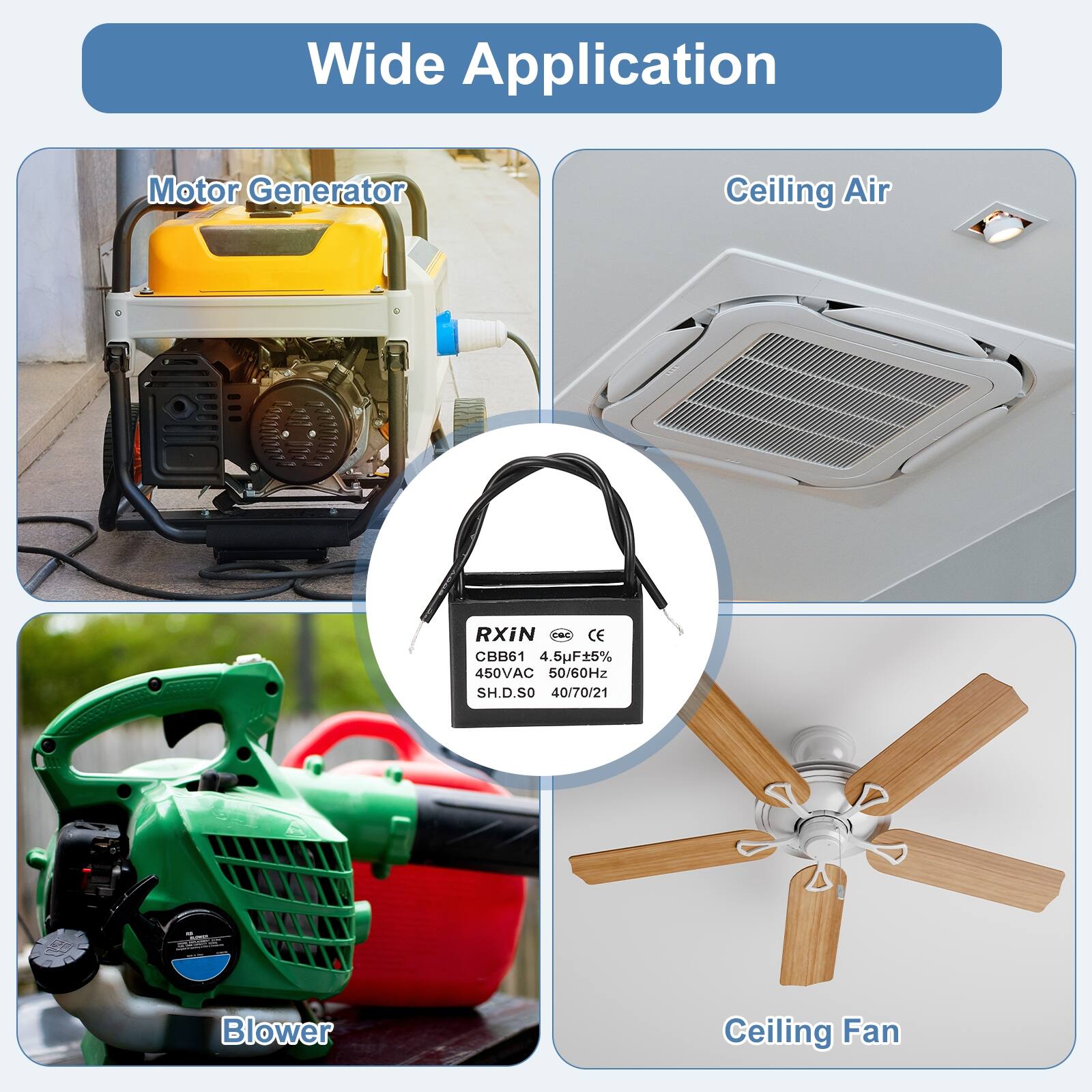 Wide Application

- Motor Generator
- Ceiling Air
- Blower
- Ceiling Fan

RXiN  
CBB61 4.5F5% 450VAC 50/60Hz SH.D.SO 40/70/21