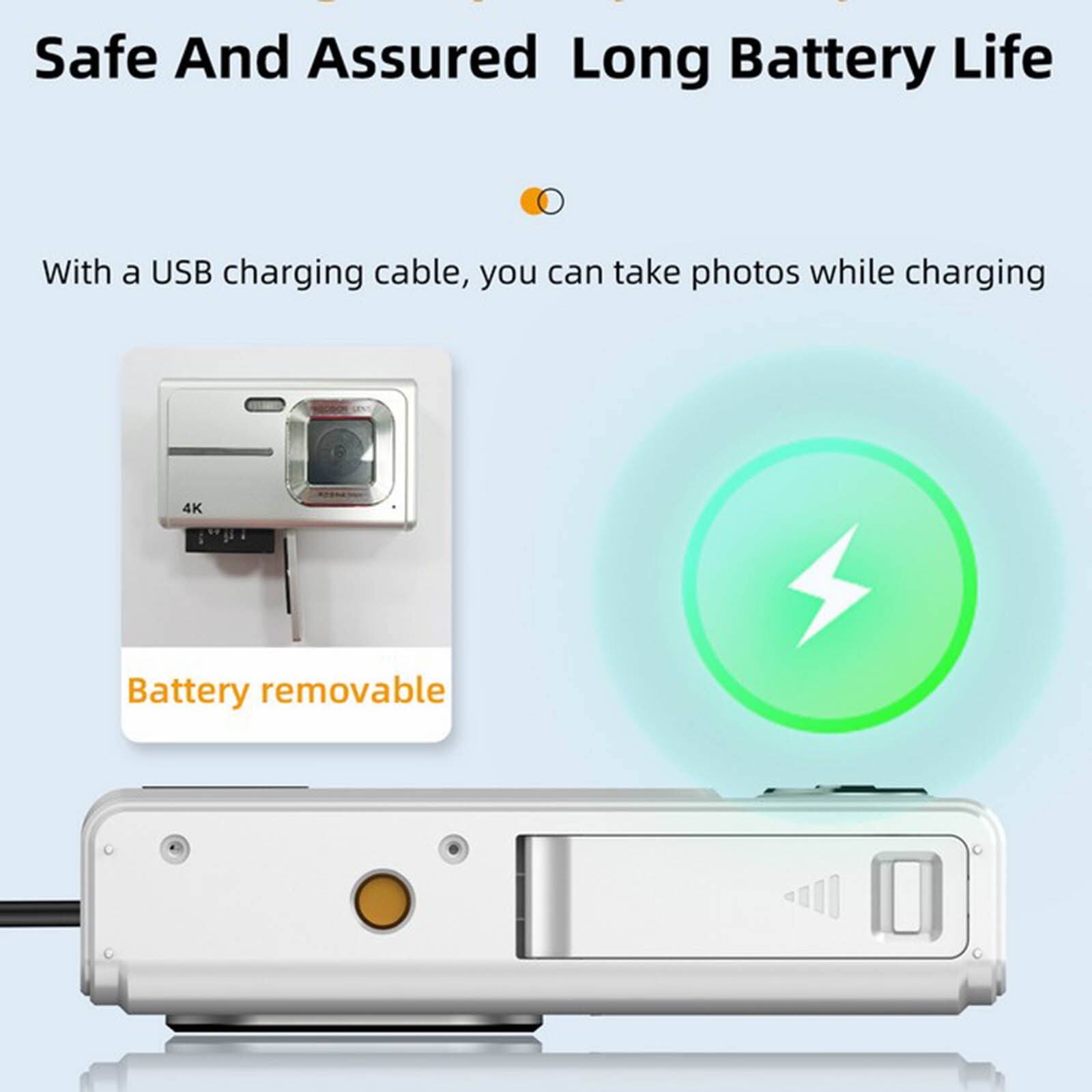 Safe And Assured Long Battery Life

With a USB charging cable, you can take photos while charging

Battery removable